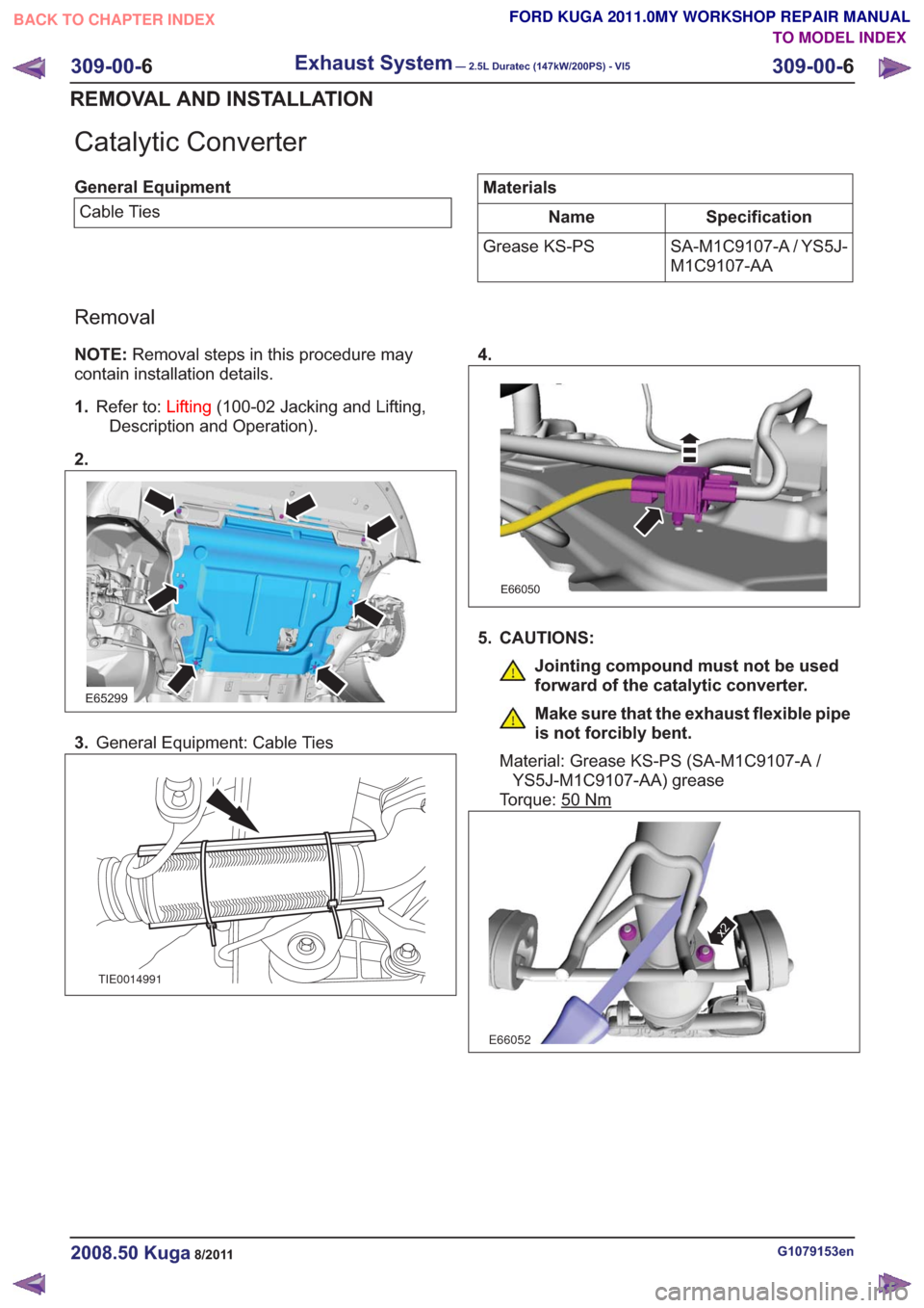 FORD KUGA 2011 1.G Workshop Manual Catalytic Converter
General EquipmentCable TiesMaterials
Specification
Name
SA-M1C9107-A / YS5J-
M1C9107-AA
Grease KS-PS
Removal
NOTE:
Removal steps in this procedure may
contain installation details. FORD KUGA 2011 1.G Workshop Manual Catalytic Converter
General EquipmentCable TiesMaterials
Specification
Name
SA-M1C9107-A / YS5J-
M1C9107-AA
Grease KS-PS
Removal
NOTE:
Removal steps in this procedure may
contain installation details.