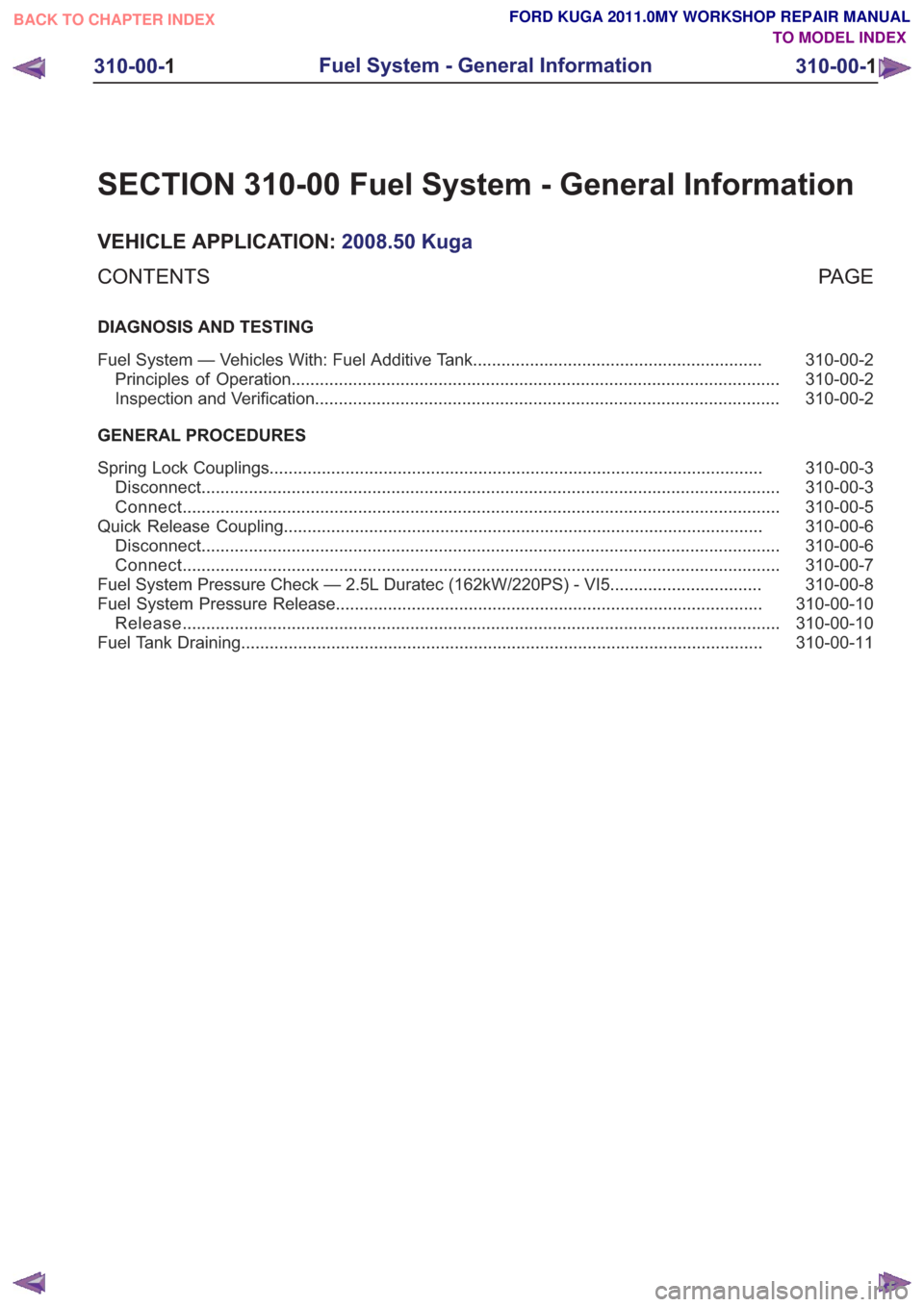 FORD KUGA 2011 1.G Workshop Manual SECTION 310-00 Fuel System - General Information
VEHICLE APPLICATION:2008.50 Kuga
PA G E
CONTENTS
DIAGNOSIS AND TESTING
310-00-2
Fuel System — Vehicles With: Fuel Additive Tank ..................... FORD KUGA 2011 1.G Workshop Manual SECTION 310-00 Fuel System - General Information
VEHICLE APPLICATION:2008.50 Kuga
PA G E
CONTENTS
DIAGNOSIS AND TESTING
310-00-2
Fuel System — Vehicles With: Fuel Additive Tank .....................