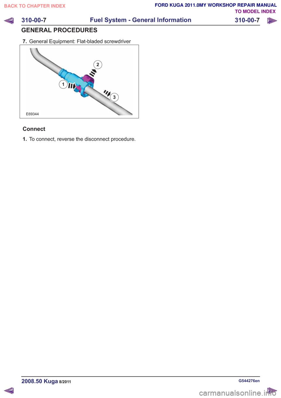 FORD KUGA 2011 1.G Workshop Manual 7.General Equipment: Flat-bladed screwdriver
E69344
3
2
1
Connect
1.To connect, reverse the disconnect procedure.
G544276en2008.50 Kuga8/2011
310-00- 7
Fuel System - General Information
310-00- 7
GENE FORD KUGA 2011 1.G Workshop Manual 7.General Equipment: Flat-bladed screwdriver
E69344
3
2
1
Connect
1.To connect, reverse the disconnect procedure.
G544276en2008.50 Kuga8/2011
310-00- 7
Fuel System - General Information
310-00- 7
GENE