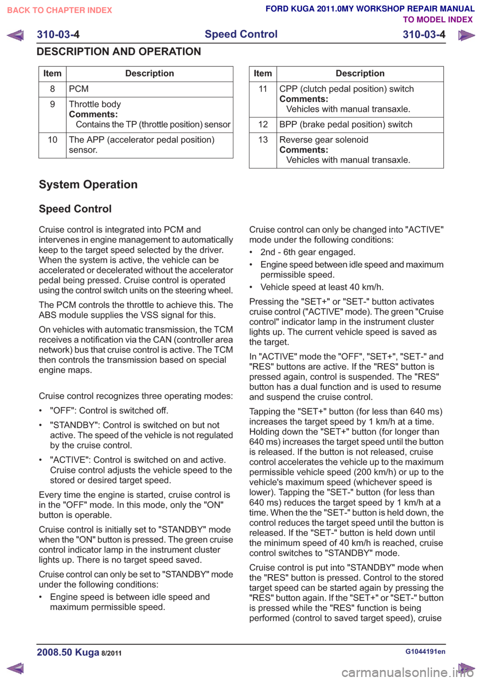 FORD KUGA 2011 1.G Workshop Manual Description
Item
PCM
8
Throttle body
Comments:Contains the TP (throttle position) sensor
9
The APP (accelerator pedal position)
sensor.
10Description
Item
CPP (clutch pedal position) switch
Comments:V FORD KUGA 2011 1.G Workshop Manual Description
Item
PCM
8
Throttle body
Comments:Contains the TP (throttle position) sensor
9
The APP (accelerator pedal position)
sensor.
10Description
Item
CPP (clutch pedal position) switch
Comments:V
