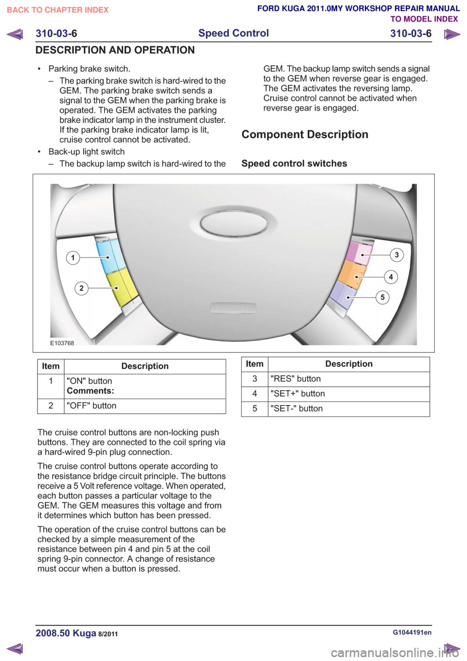 FORD KUGA 2011 1.G Owners Guide • Parking brake switch.– The parking brake switch is hard-wired to theGEM. The parking brake switch sends a
signal to the GEM when the parking brake is
operated. The GEM activates the parking
brak