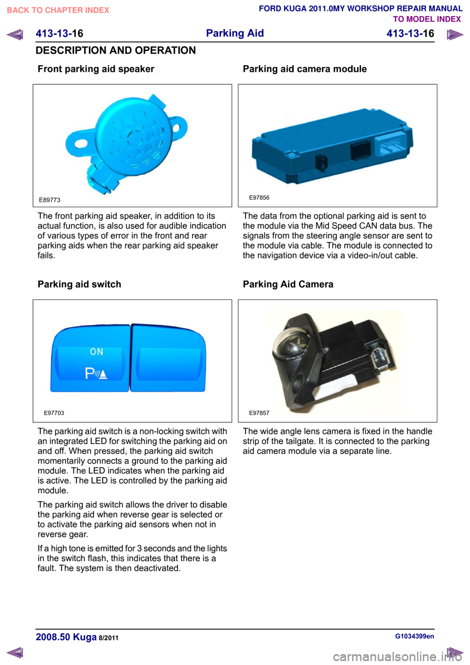 FORD KUGA 2011 1.G Workshop Manual Front parking aid speaker
The front parking aid speaker, in addition to its
actual function, is also used for audible indication
of various types of error in the front and rear
parking aids when the r FORD KUGA 2011 1.G Workshop Manual Front parking aid speaker
The front parking aid speaker, in addition to its
actual function, is also used for audible indication
of various types of error in the front and rear
parking aids when the r