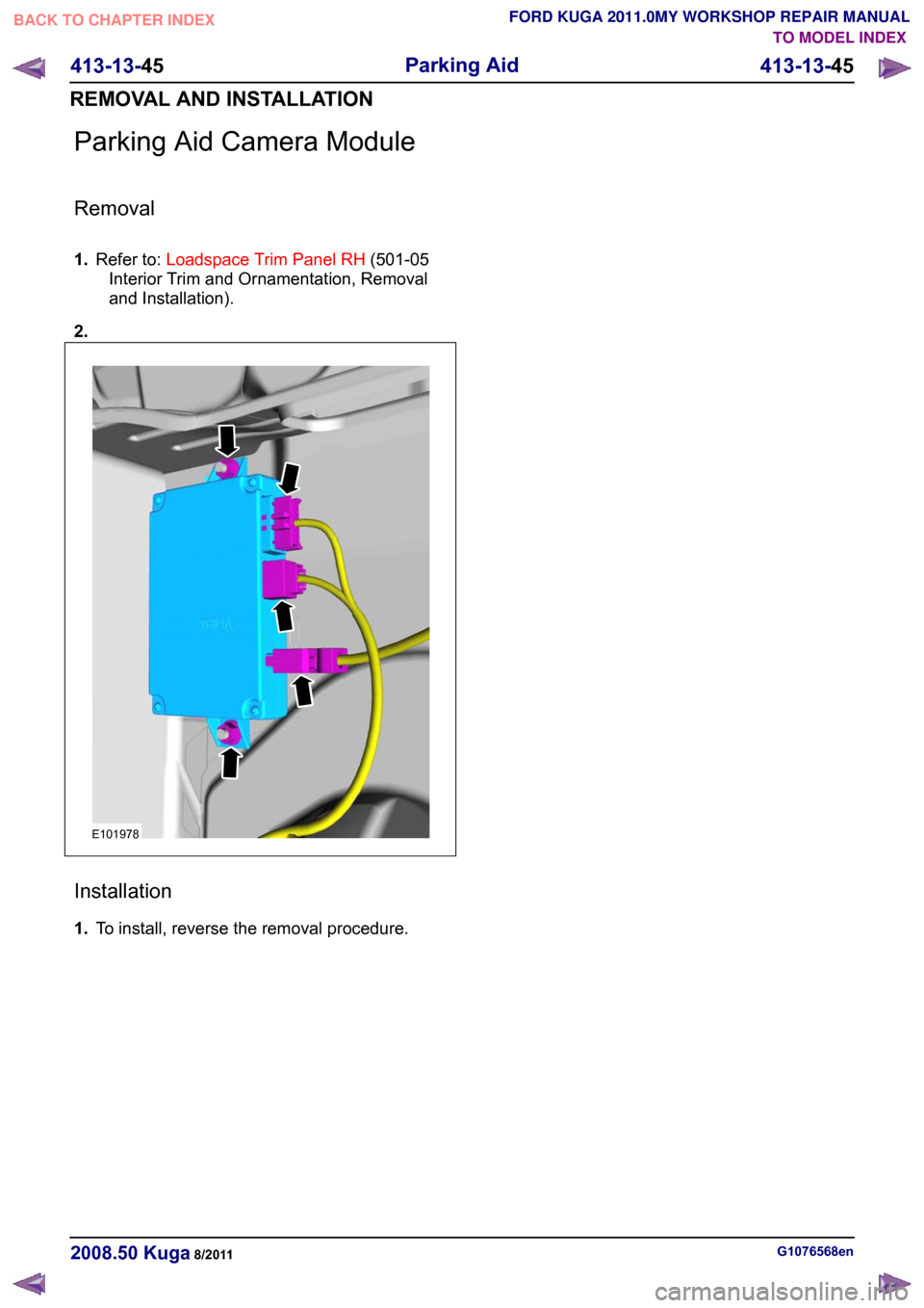 FORD KUGA 2011 1.G User Guide Parking Aid Camera Module
Removal
1.
Refer to: Loadspace Trim Panel RH (501-05
Interior Trim and Ornamentation, Removal
and Installation).
2. Installation
1.
To install, reverse the removal procedure.