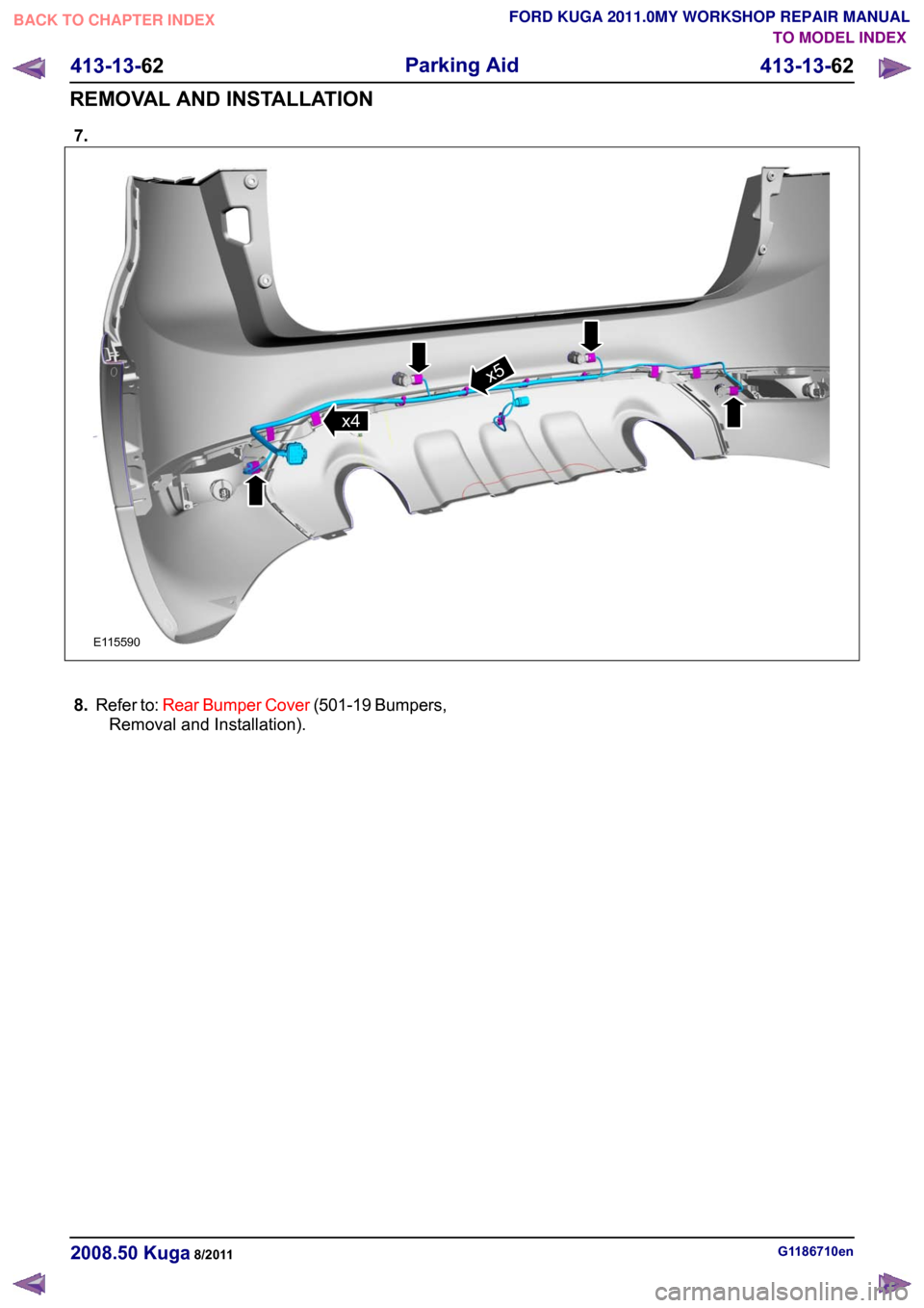 FORD KUGA 2011 1.G Workshop Manual 7.
8.
Refer to: Rear Bumper Cover (501-19 Bumpers,
Removal and Installation). G1186710en
2008.50 Kuga 8/2011 413-13-62
Parking Aid
413-13-62
REMOVAL AND INSTALLATIONTO MODEL INDEX
BACK TO CHAPTER INDE