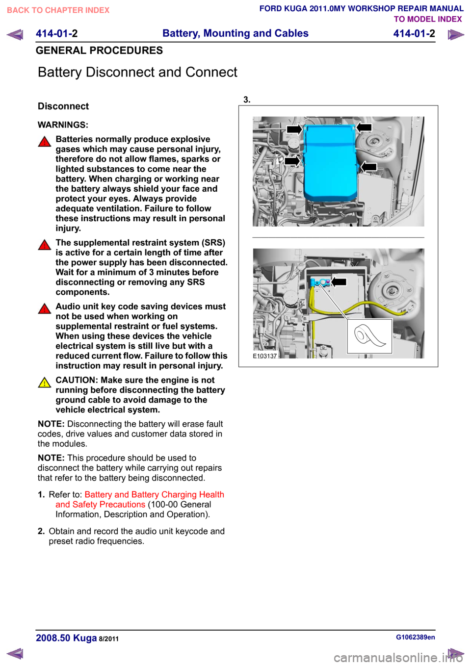 FORD KUGA 2011 1.G User Guide Battery Disconnect and Connect
Disconnect
WARNINGS:
Batteries normally produce explosive
gases which may cause personal injury,
therefore do not allow flames, sparks or
lighted substances to come near