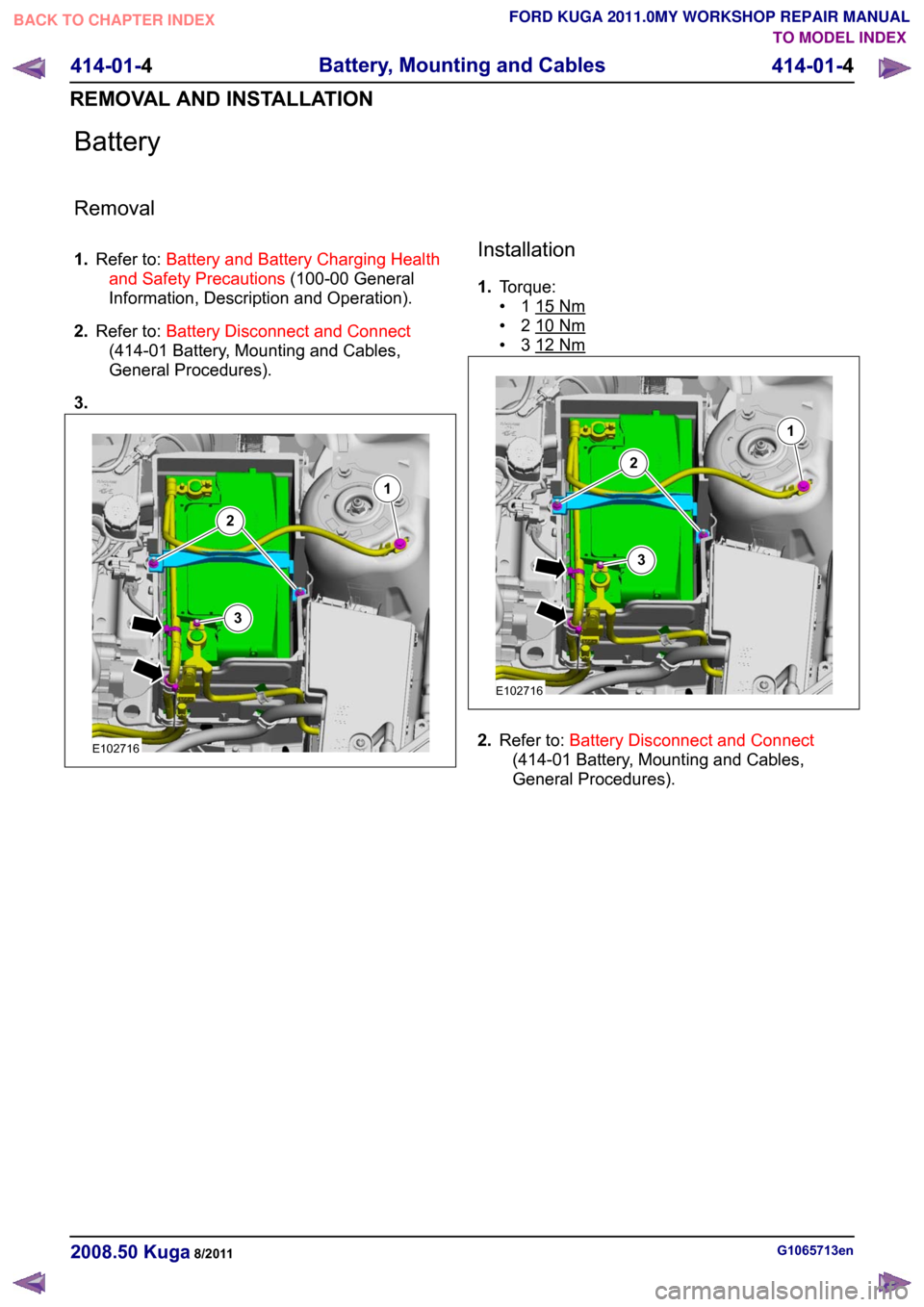 FORD KUGA 2011 1.G User Guide Battery
Removal
1.
Refer to: Battery and Battery Charging Health
and Safety Precautions (100-00 General
Information, Description and Operation).
2. Refer to: Battery Disconnect and Connect
(414-01 Bat