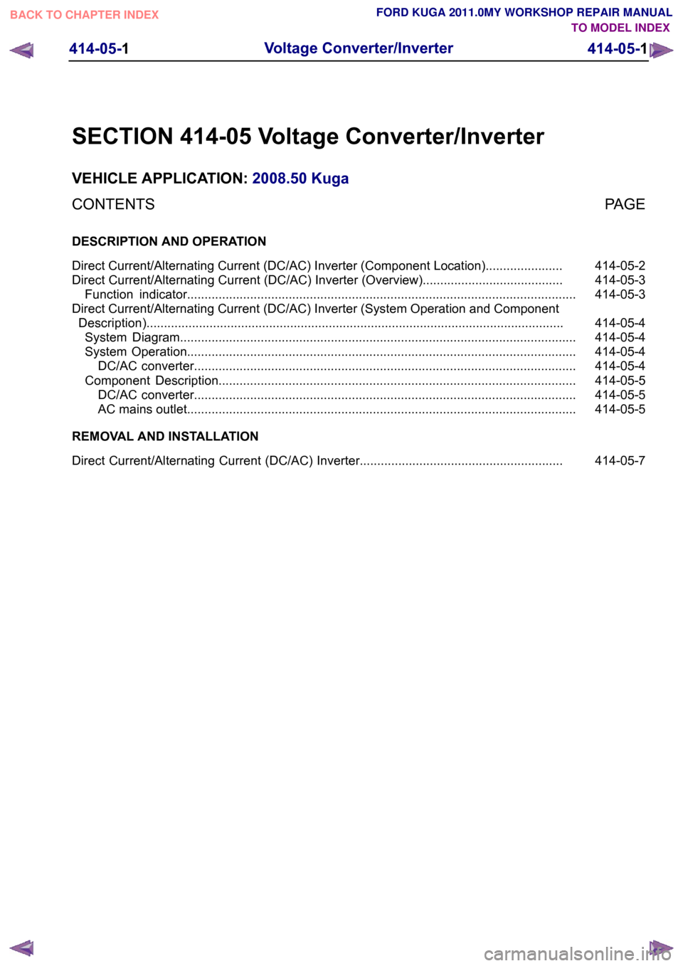 FORD KUGA 2011 1.G Workshop Manual SECTION 414-05 Voltage Converter/Inverter
VEHICLE APPLICATION:
2008.50 Kuga
PAGE
CONTENTS
DESCRIPTION AND OPERATION
414-05-2
Direct Current/Alternating Current (DC/AC) Inverter (Component Location)... FORD KUGA 2011 1.G Workshop Manual SECTION 414-05 Voltage Converter/Inverter
VEHICLE APPLICATION:
2008.50 Kuga
PAGE
CONTENTS
DESCRIPTION AND OPERATION
414-05-2
Direct Current/Alternating Current (DC/AC) Inverter (Component Location)...