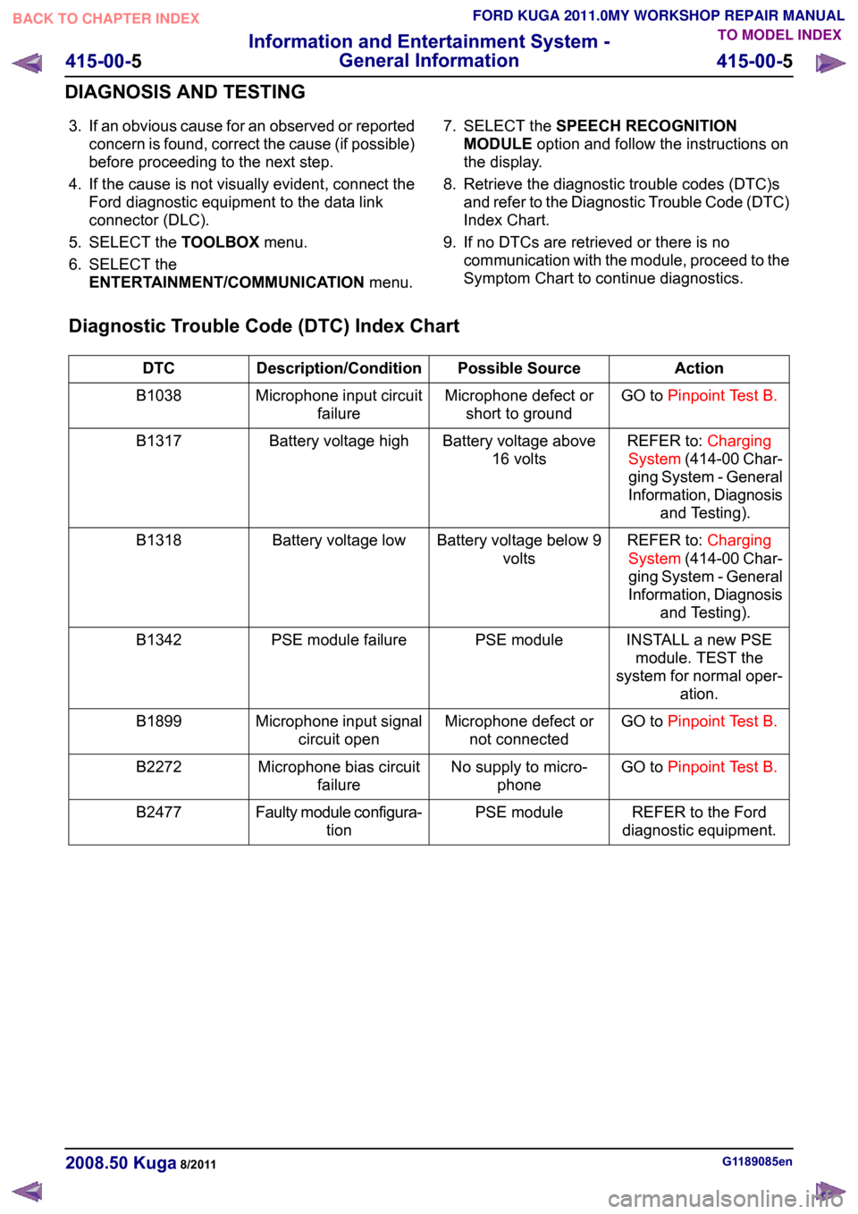 FORD KUGA 2011 1.G User Guide 3. If an obvious cause for an observed or reported
concern is found, correct the cause (if possible)
before proceeding to the next step.
4. If the cause is not visually evident, connect the Ford diagn