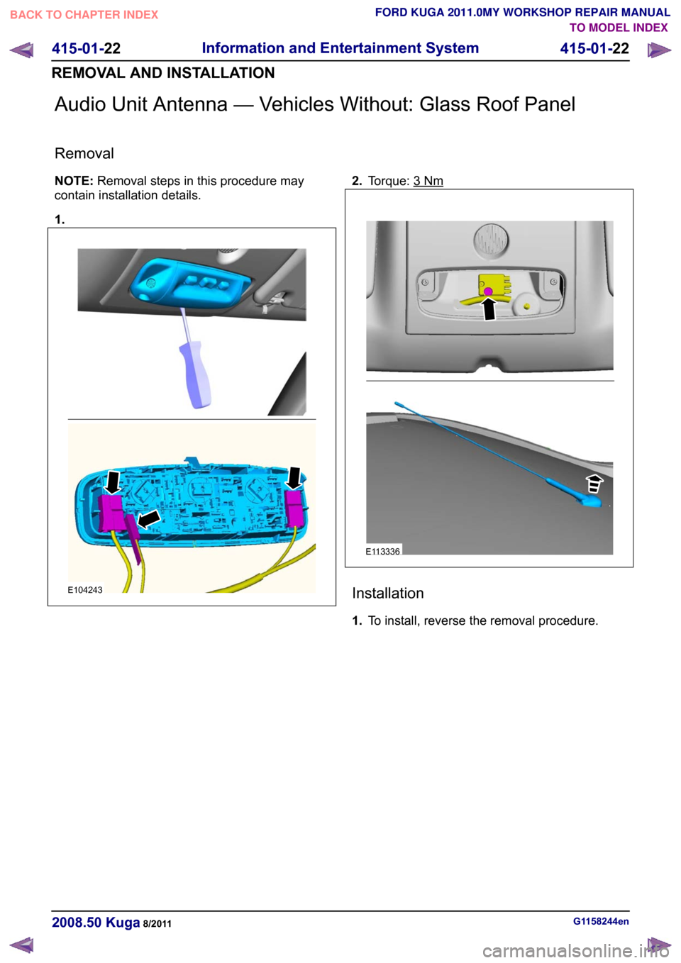 FORD KUGA 2011 1.G Workshop Manual Audio Unit Antenna — Vehicles Without: Glass Roof Panel
Removal
NOTE:
Removal steps in this procedure may
contain installation details.
1. 2.
Torque: 3 Nm
Installation
1.
To install, reverse the rem