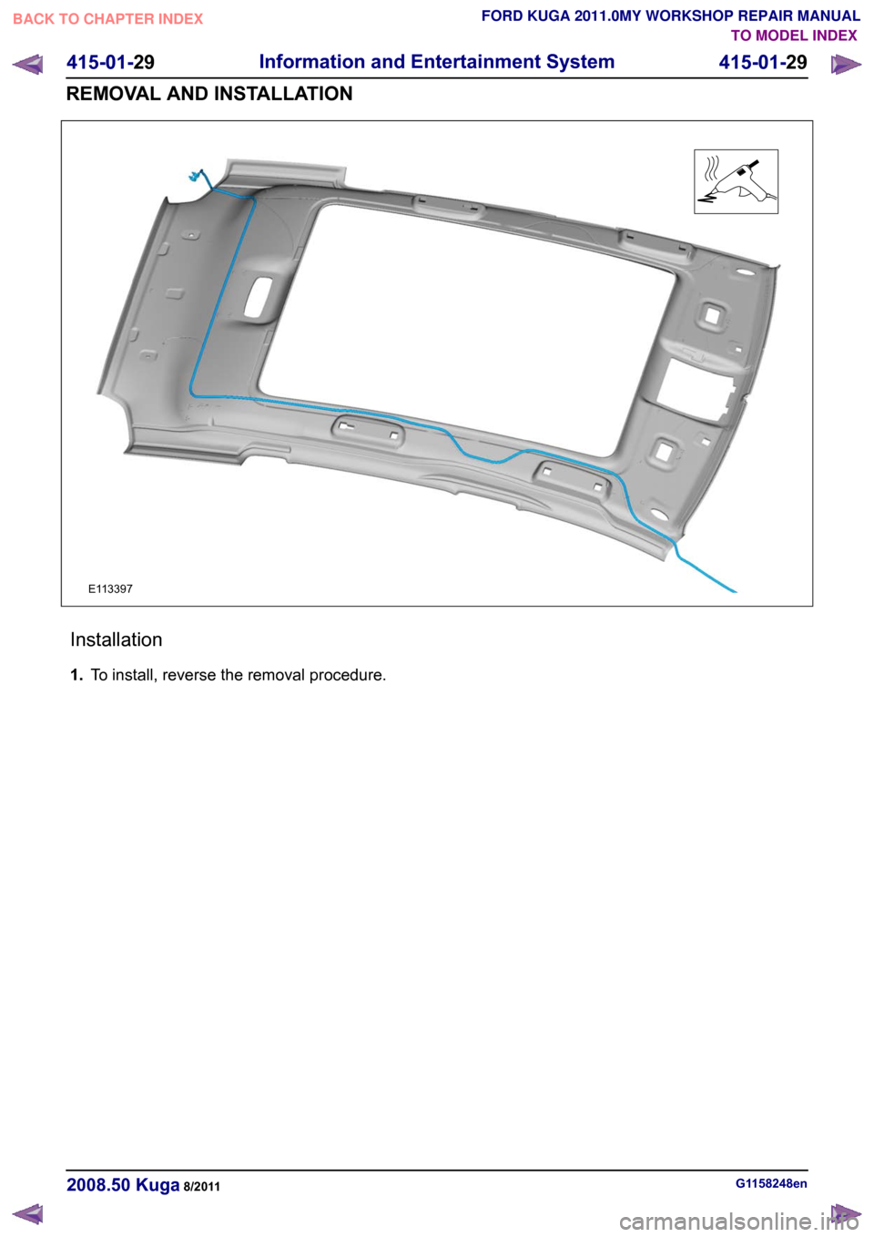 FORD KUGA 2011 1.G Workshop Manual Installation
1.
To install, reverse the removal procedure. G1158248en
2008.50 Kuga 8/2011 415-01-29
Information and Entertainment System
415-01-29
REMOVAL AND INSTALLATIONTO MODEL INDEX
BACK TO CHAPTE