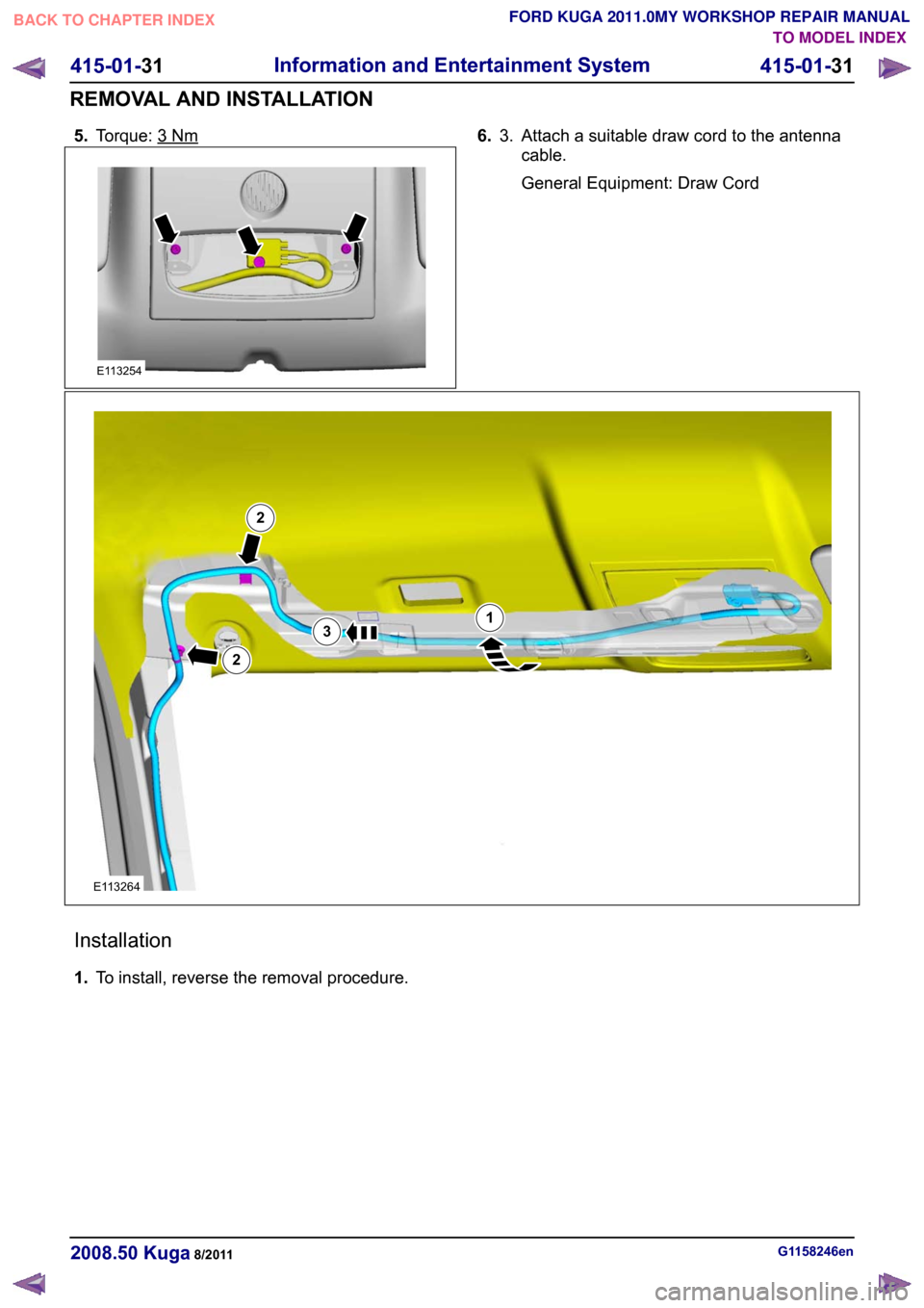 FORD KUGA 2011 1.G Workshop Manual 5.
Torque: 3 Nm 6.
Attach a suitable draw cord to the antenna
cable.
General Equipment: Draw Cord
3. Installation
1.
To install, reverse the removal procedure. G1158246en
2008.50 Kuga 8/2011 415-01-31
