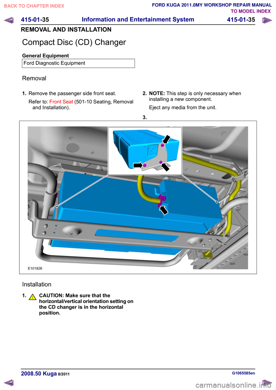 FORD KUGA 2011 1.G Workshop Manual Compact Disc (CD) Changer
General Equipment
Ford Diagnostic Equipment
Removal
1. Remove the passenger side front seat.
Refer to: Front Seat (501-10 Seating, Removal
and Installation). 2. NOTE:
This st