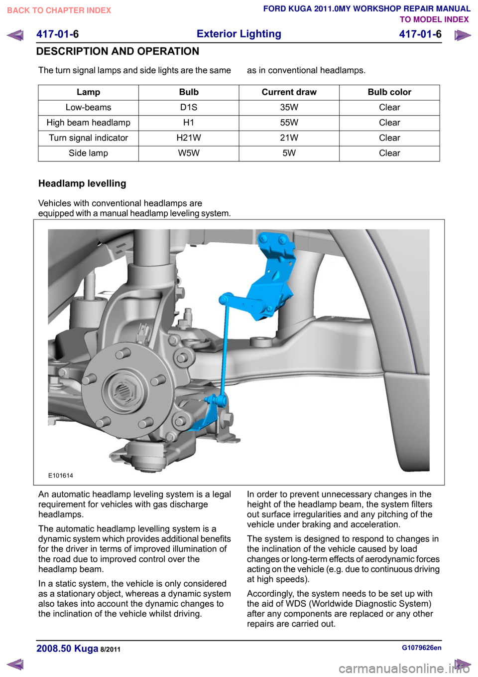 FORD KUGA 2011 1.G Workshop Manual The turn signal lamps and side lights are the same as in conventional headlamps.
Bulb color
Current draw
Bulb
Lamp
Clear
35W
D1S
Low-beams
Clear
55W
H1
High beam headlamp
Clear
21W
H21W
Turn signal in FORD KUGA 2011 1.G Workshop Manual The turn signal lamps and side lights are the same as in conventional headlamps.
Bulb color
Current draw
Bulb
Lamp
Clear
35W
D1S
Low-beams
Clear
55W
H1
High beam headlamp
Clear
21W
H21W
Turn signal in