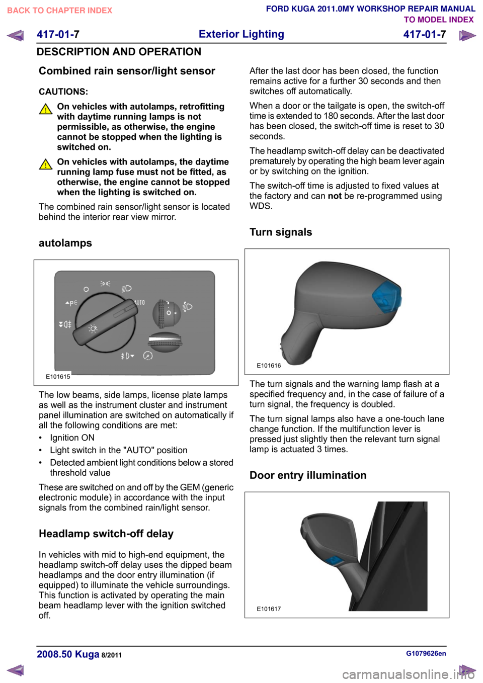 FORD KUGA 2011 1.G Owners Guide Combined rain sensor/light sensor
CAUTIONS:
On vehicles with autolamps, retrofitting
with daytime running lamps is not
permissible, as otherwise, the engine
cannot be stopped when the lighting is
swit FORD KUGA 2011 1.G Owners Guide Combined rain sensor/light sensor
CAUTIONS:
On vehicles with autolamps, retrofitting
with daytime running lamps is not
permissible, as otherwise, the engine
cannot be stopped when the lighting is
swit