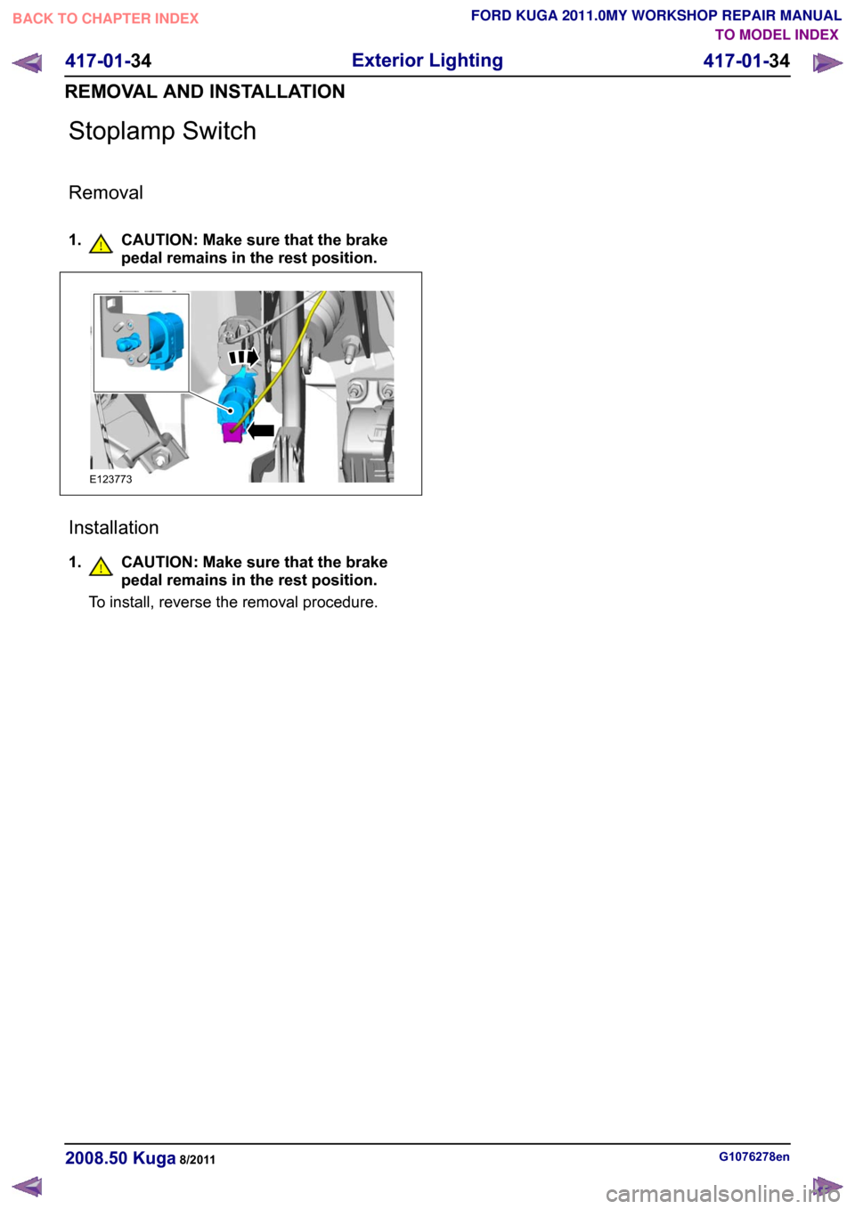 FORD KUGA 2011 1.G Workshop Manual Stoplamp Switch
Removal
1. CAUTION: Make sure that the brake
pedal remains in the rest position. Installation
1.
CAUTION: Make sure that the brake
pedal remains in the rest position.
To install, rever