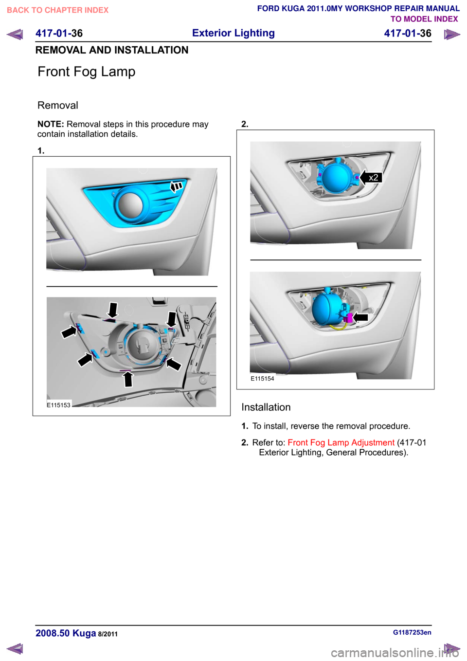FORD KUGA 2011 1.G Workshop Manual Front Fog Lamp
Removal
NOTE:
Removal steps in this procedure may
contain installation details.
1. 2.
Installation
1.
To install, reverse the removal procedure.
2. Refer to: Front Fog Lamp Adjustment (