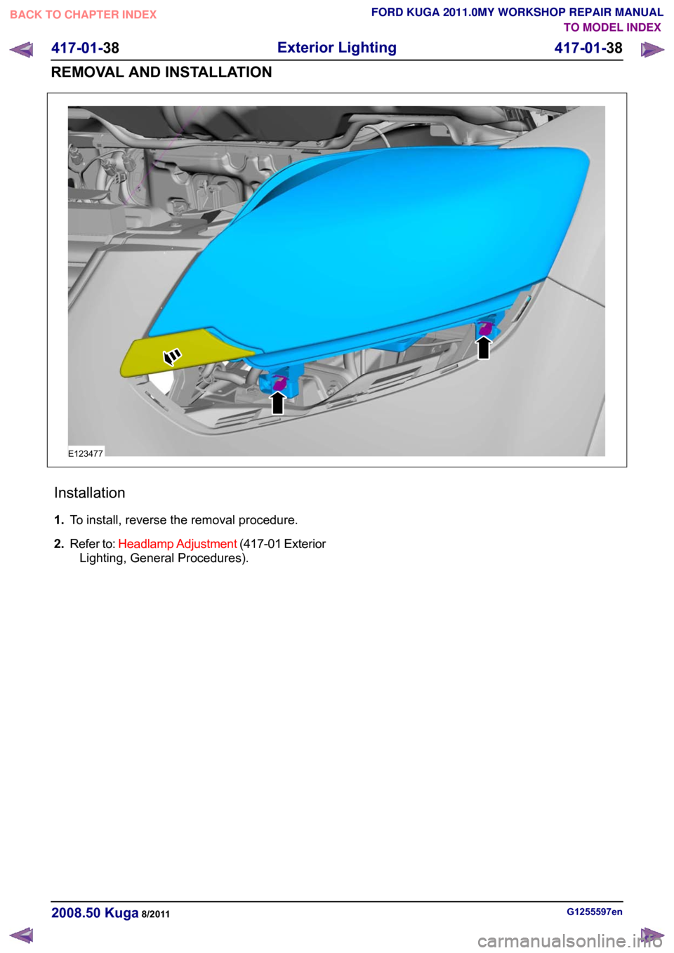 FORD KUGA 2011 1.G Owners Guide Installation
1.
To install, reverse the removal procedure.
2. Refer to: Headlamp Adjustment (417-01 Exterior
Lighting, General Procedures). G1255597en
2008.50 Kuga 8/2011 417-01-38
Exterior Lighting
4 FORD KUGA 2011 1.G Owners Guide Installation
1.
To install, reverse the removal procedure.
2. Refer to: Headlamp Adjustment (417-01 Exterior
Lighting, General Procedures). G1255597en
2008.50 Kuga 8/2011 417-01-38
Exterior Lighting
4