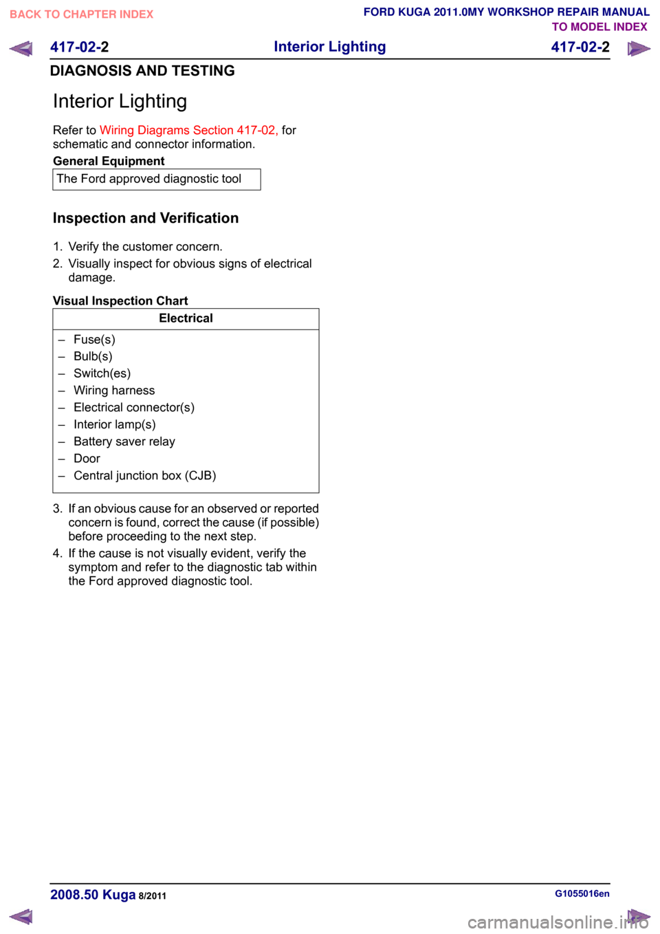 FORD KUGA 2011 1.G Workshop Manual Interior Lighting
Refer to
Wiring Diagrams Section 417-02, for
schematic and connector information. General Equipment
The Ford approved diagnostic tool
Inspection and Verification
1. Verify the custom