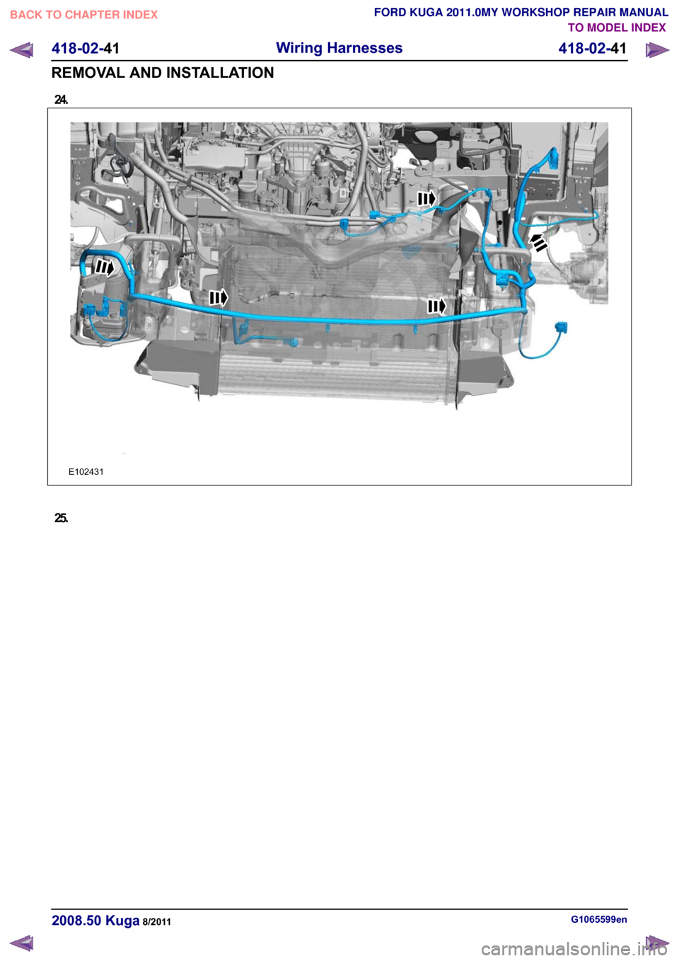 FORD KUGA 2011 1.G Workshop Manual 24.
25.
G1065599en
2008.50 Kuga 8/2011 418-02-41
Wiring Harnesses
418-02-41
REMOVAL AND INSTALLATIONTO MODEL INDEX
BACK TO CHAPTER INDEX
FORD KUGA 2011.0MY WORKSHOP REPAIR MANUALE102431  