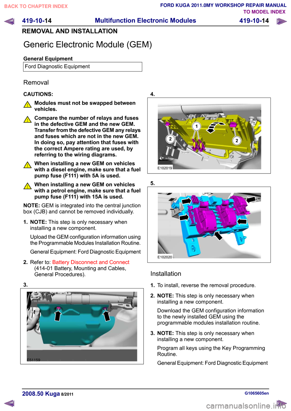 FORD KUGA 2011 1.G User Guide Generic Electronic Module (GEM)
General Equipment
Ford Diagnostic Equipment
Removal
CAUTIONS: Modules must not be swapped between
vehicles.
Compare the number of relays and fuses
in the defective GEM 