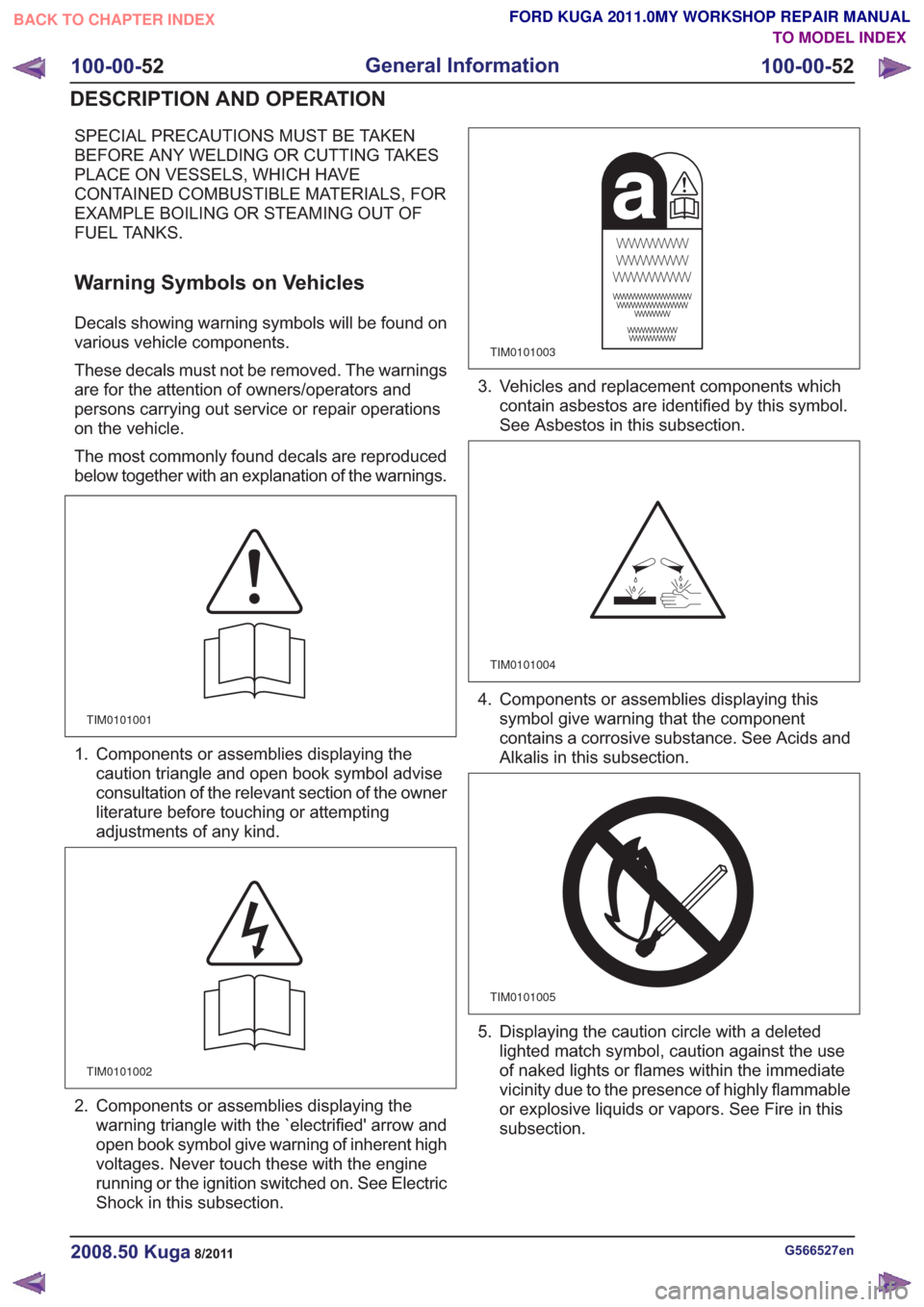FORD KUGA 2011 1.G Repair Manual SPECIAL PRECAUTIONS MUST BE TAKEN
BEFORE ANY WELDING OR CUTTING TAKES
PLACE ON VESSELS, WHICH HAVE
CONTAINED COMBUSTIBLE MATERIALS, FOR
EXAMPLE BOILING OR STEAMING OUT OF
FUEL TANKS.
Warning Symbols o FORD KUGA 2011 1.G Repair Manual SPECIAL PRECAUTIONS MUST BE TAKEN
BEFORE ANY WELDING OR CUTTING TAKES
PLACE ON VESSELS, WHICH HAVE
CONTAINED COMBUSTIBLE MATERIALS, FOR
EXAMPLE BOILING OR STEAMING OUT OF
FUEL TANKS.
Warning Symbols o