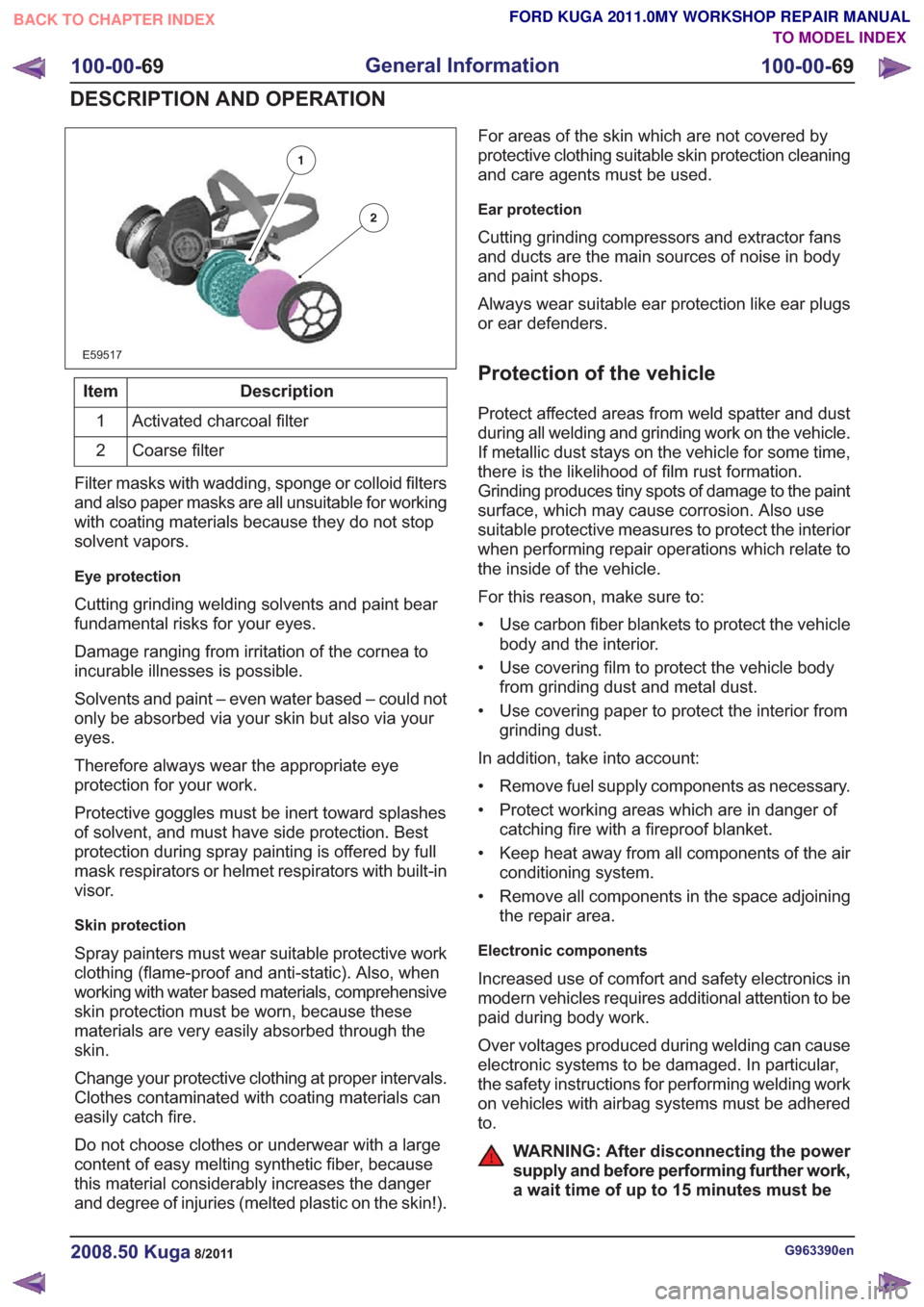 FORD KUGA 2011 1.G Workshop Manual E59517
Description
Item
Activated charcoal filter
1
Coarse filter
2
Filter masks with wadding, sponge or colloid filters
and also paper masks are all unsuitable for working
with coating materials beca
