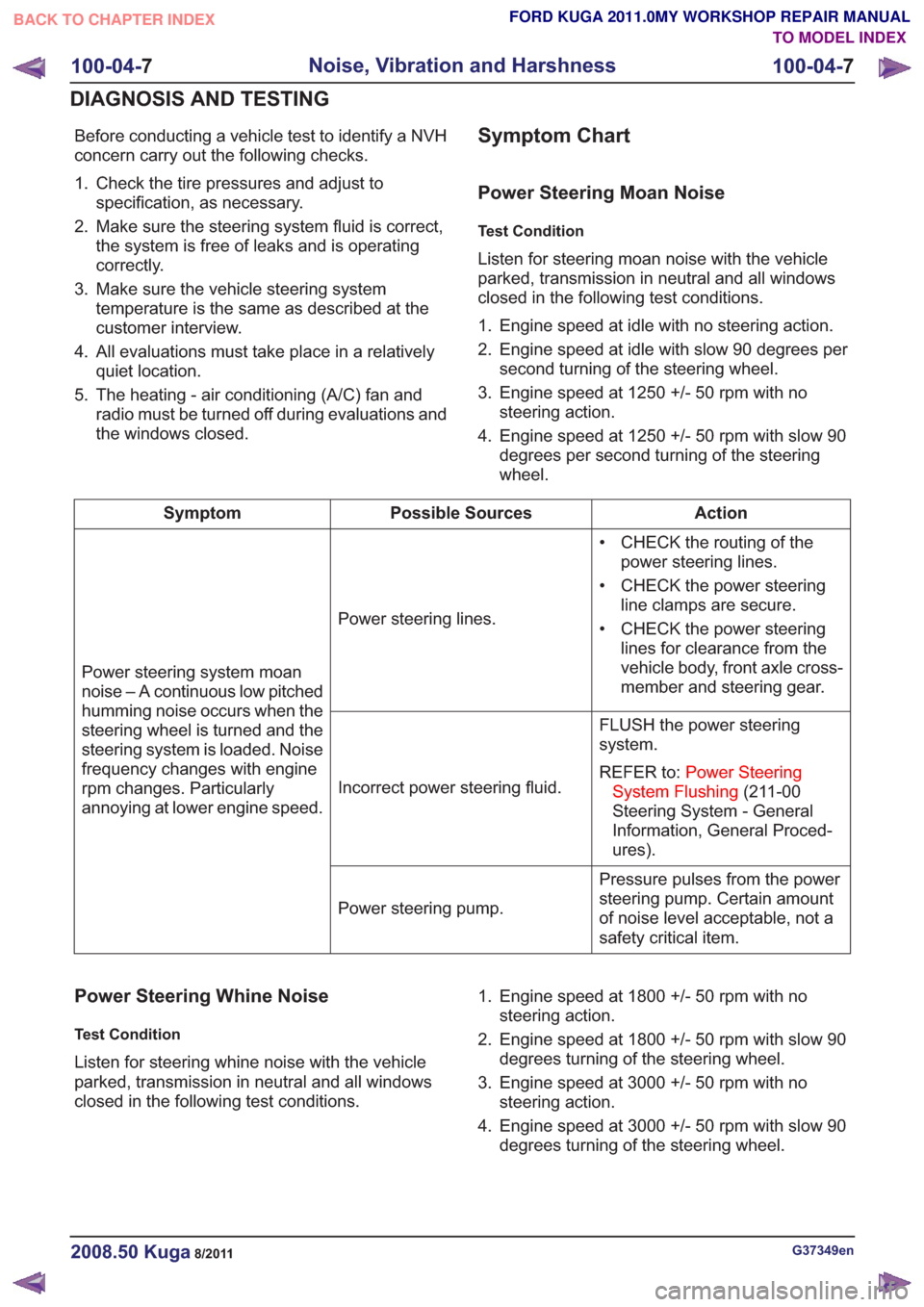 FORD KUGA 2011 1.G Workshop Manual Before conducting a vehicle test to identify a NVH
concern carry out the following checks.
1. Check the tire pressures and adjust tospecification, as necessary.
2. Make sure the steering system fluid 