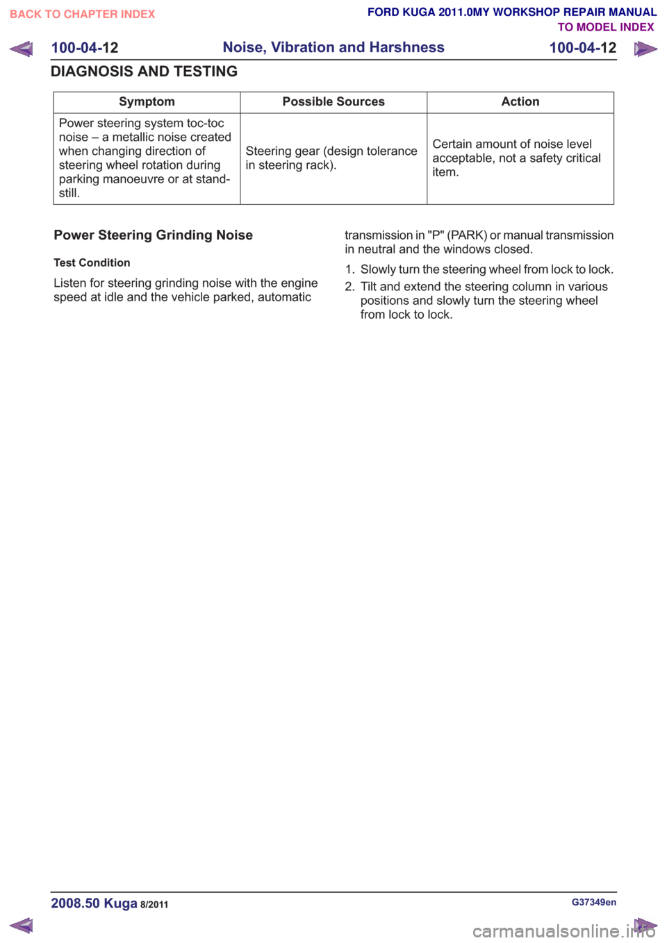 FORD KUGA 2011 1.G Workshop Manual Action
Possible Sources
Symptom
Certain amount of noise level
acceptable, not a safety critical
item.
Steering gear (design tolerance
in steering rack).
Power steering system toc-toc
noise – a metal