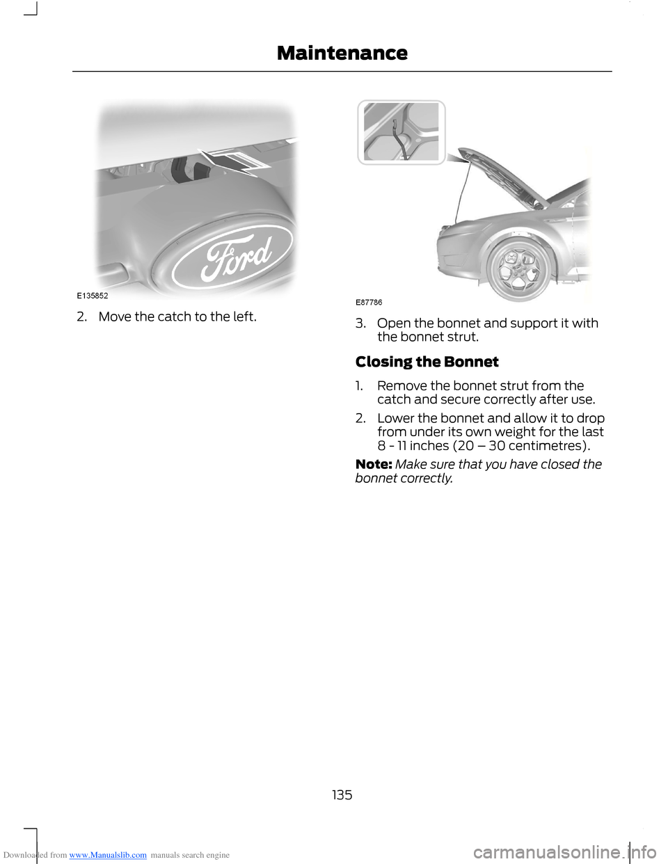 FORD B MAX 2012 1.G Owners Manual Downloaded from www.Manualslib.com manuals search engine 2.Move the catch to the left.3.Open the bonnet and support it withthe bonnet strut.
Closing the Bonnet
1.Remove the bonnet strut from thecatch 