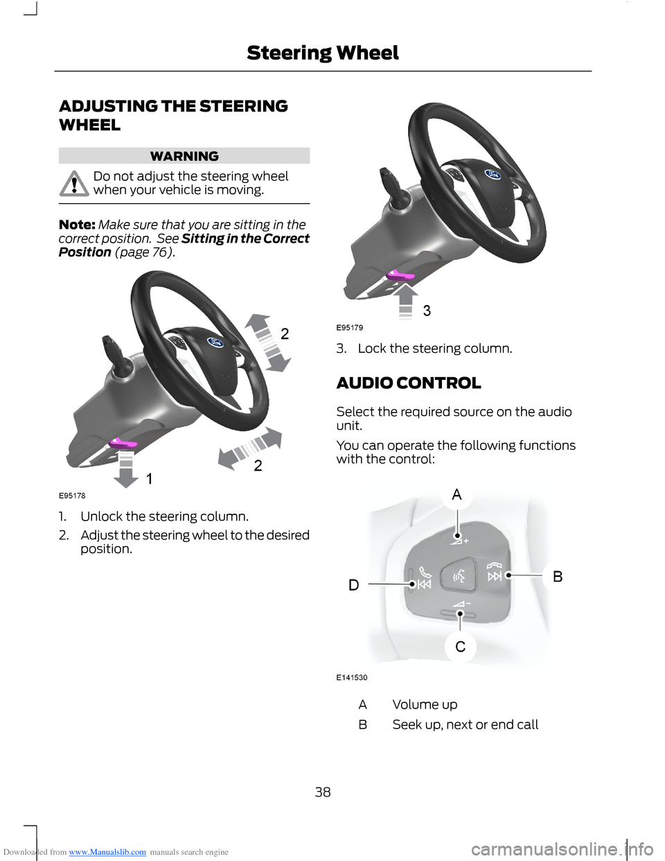 FORD B MAX 2012 1.G Owners Manual Downloaded from www.Manualslib.com manuals search engine ADJUSTING THE STEERING
WHEEL
WARNING
Do not adjust the steering wheelwhen your vehicle is moving.
Note:Make sure that you are sitting in thecor