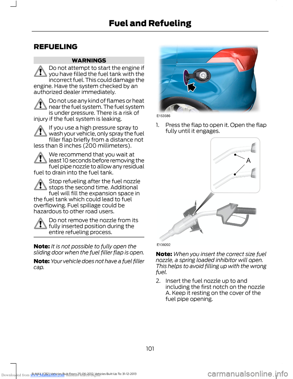 FORD B MAX 2013 1.G User Guide Downloaded from www.Manualslib.com manuals search engine REFUELING
WARNINGS
Do not attempt to start the engine ifyou have filled the fuel tank with theincorrect fuel. This could damage theengine. Have FORD B MAX 2013 1.G User Guide Downloaded from www.Manualslib.com manuals search engine REFUELING
WARNINGS
Do not attempt to start the engine ifyou have filled the fuel tank with theincorrect fuel. This could damage theengine. Have