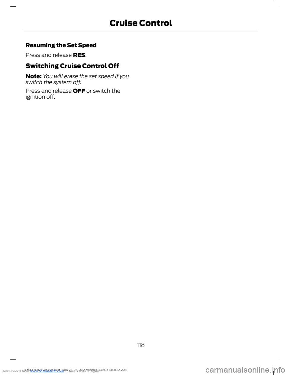 FORD B MAX 2013 1.G Owners Manual Downloaded from www.Manualslib.com manuals search engine Resuming the Set Speed
Press and release RES.
Switching Cruise Control Off
Note:You will erase the set speed if youswitch the system off.
Press