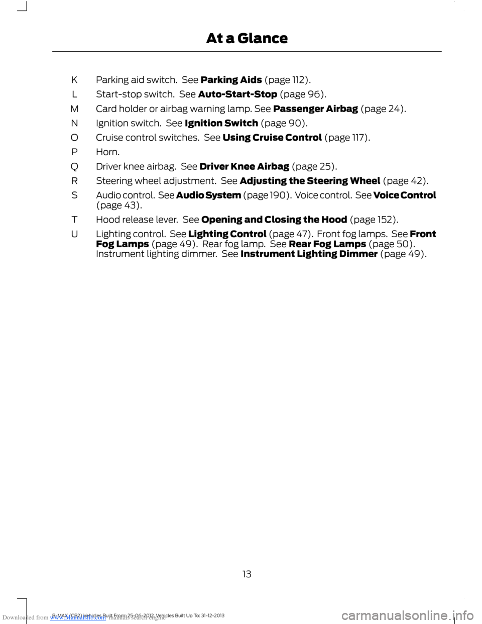 FORD B MAX 2013 1.G User Guide Downloaded from www.Manualslib.com manuals search engine Parking aid switch. See Parking Aids (page 112).K
Start-stop switch. See Auto-Start-Stop (page 96).L
Card holder or airbag warning lamp. See Pa FORD B MAX 2013 1.G User Guide Downloaded from www.Manualslib.com manuals search engine Parking aid switch. See Parking Aids (page 112).K
Start-stop switch. See Auto-Start-Stop (page 96).L
Card holder or airbag warning lamp. See Pa