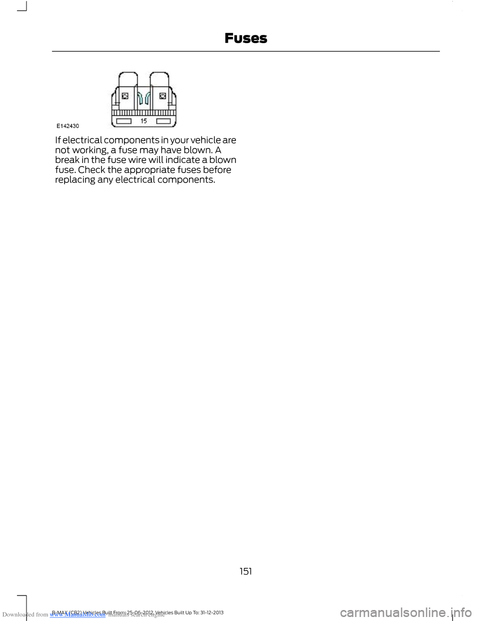 FORD B MAX 2013 1.G Owners Manual Downloaded from www.Manualslib.com manuals search engine If electrical components in your vehicle arenot working, a fuse may have blown. Abreak in the fuse wire will indicate a blownfuse. Check the ap FORD B MAX 2013 1.G Owners Manual Downloaded from www.Manualslib.com manuals search engine If electrical components in your vehicle arenot working, a fuse may have blown. Abreak in the fuse wire will indicate a blownfuse. Check the ap