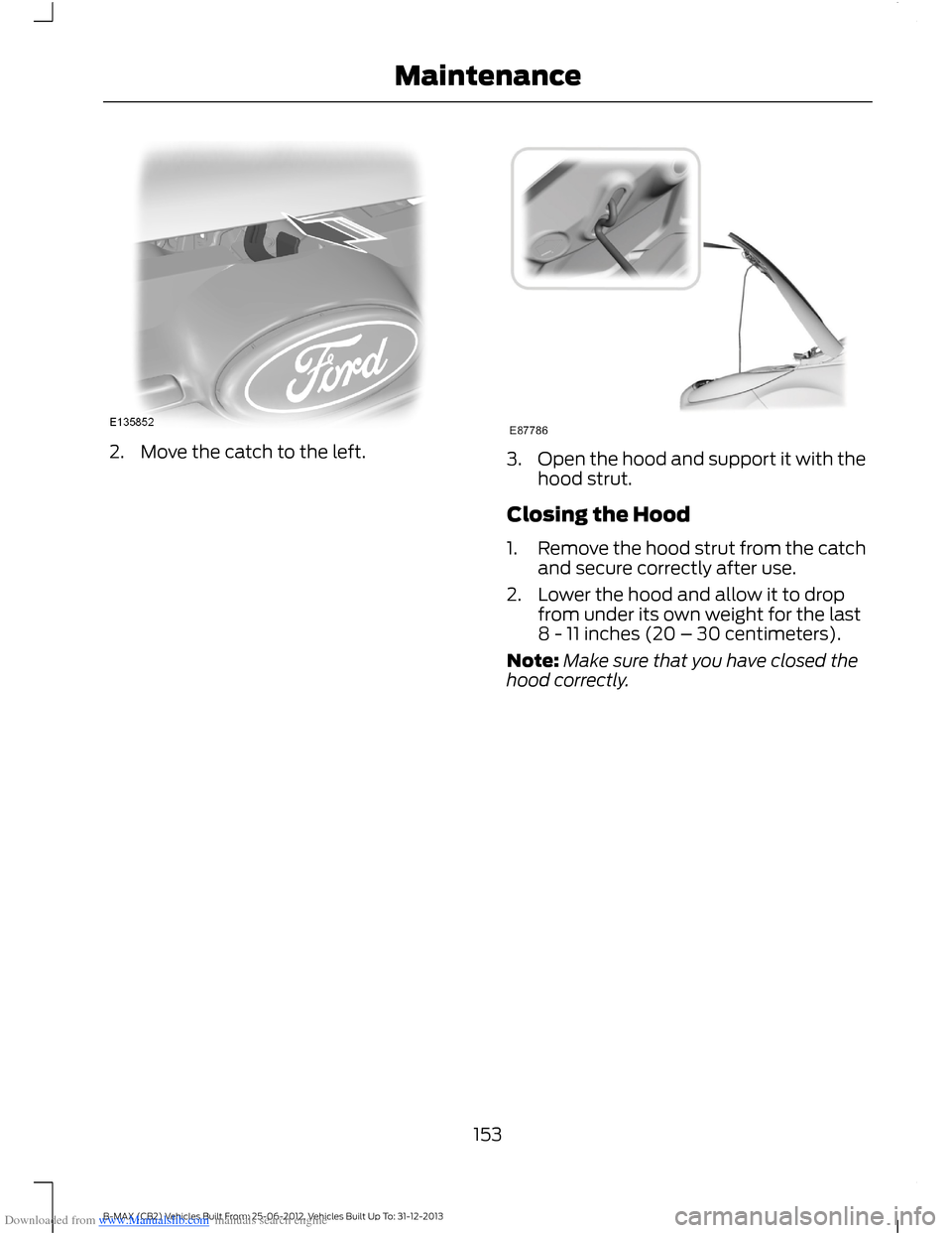 FORD B MAX 2013 1.G Owners Manual Downloaded from www.Manualslib.com manuals search engine 2.Move the catch to the left.3.Open the hood and support it with thehood strut.
Closing the Hood
1.Remove the hood strut from the catchand secu