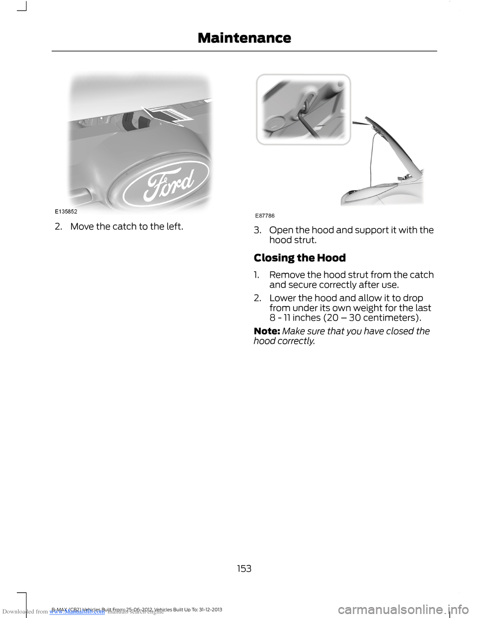 FORD B MAX 2013 1.G Owners Manual Downloaded from www.Manualslib.com manuals search engine 2.Move the catch to the left.3.Open the hood and support it with thehood strut.
Closing the Hood
1.Remove the hood strut from the catchand secu FORD B MAX 2013 1.G Owners Manual Downloaded from www.Manualslib.com manuals search engine 2.Move the catch to the left.3.Open the hood and support it with thehood strut.
Closing the Hood
1.Remove the hood strut from the catchand secu