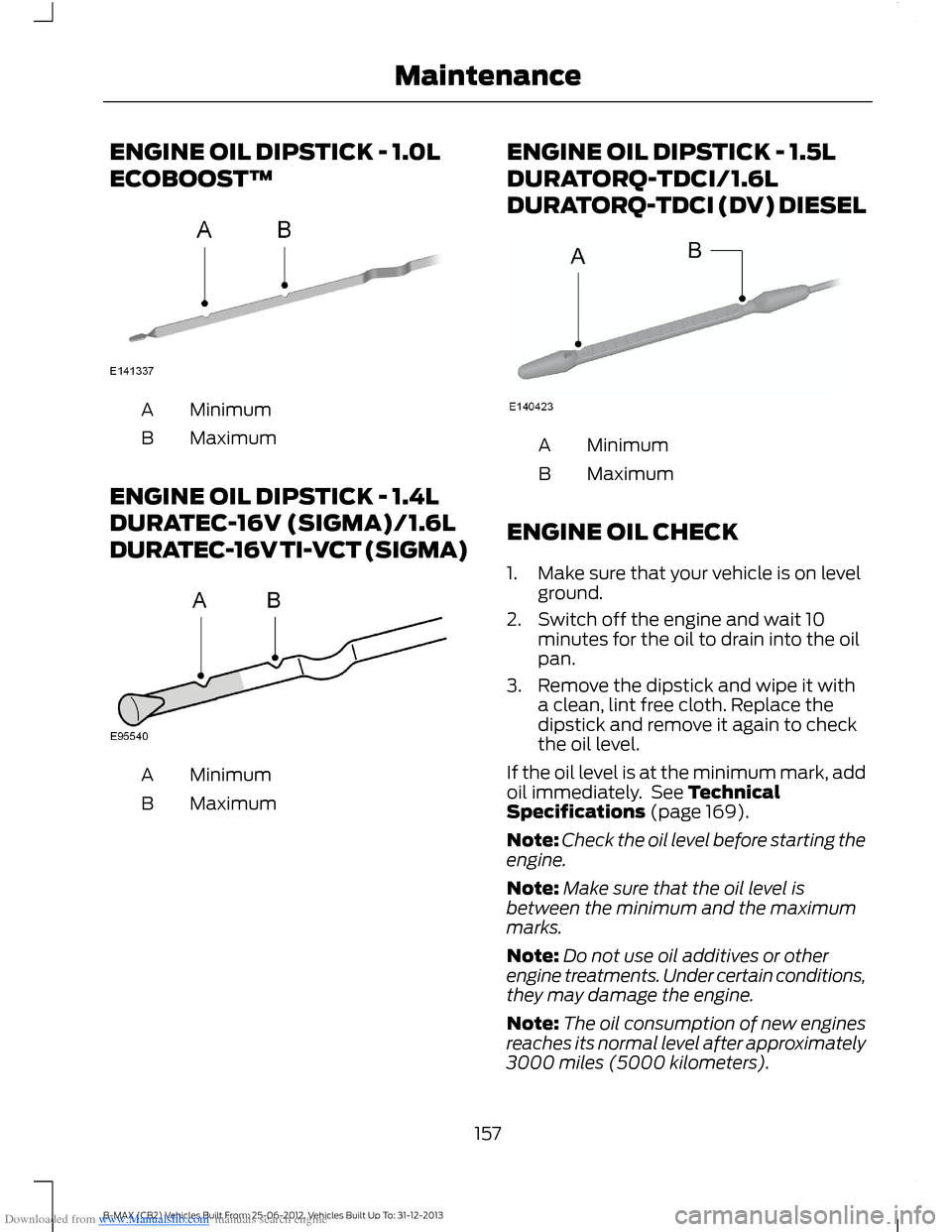 FORD B MAX 2013 1.G Owners Manual Downloaded from www.Manualslib.com manuals search engine ENGINE OIL DIPSTICK - 1.0L
ECOBOOST™
MinimumA
MaximumB
ENGINE OIL DIPSTICK - 1.4L
DURATEC-16V (SIGMA)/1.6L
DURATEC-16V TI-VCT (SIGMA)
Minimum