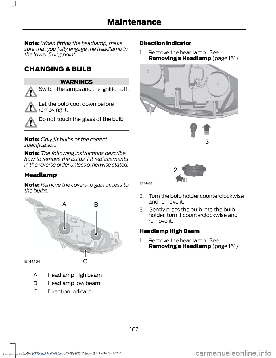 FORD B MAX 2013 1.G Owners Manual Downloaded from www.Manualslib.com manuals search engine Note:When fitting the headlamp, makesure that you fully engage the headlamp inthe lower fixing point.
CHANGING A BULB
WARNINGS
Switch the lamps