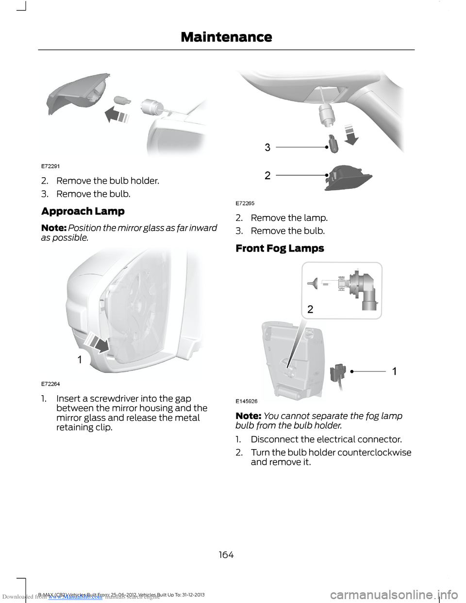 FORD B MAX 2013 1.G Owners Manual Downloaded from www.Manualslib.com manuals search engine 2.Remove the bulb holder.
3.Remove the bulb.
Approach Lamp
Note:Position the mirror glass as far inwardas possible.
1.Insert a screwdriver into FORD B MAX 2013 1.G Owners Manual Downloaded from www.Manualslib.com manuals search engine 2.Remove the bulb holder.
3.Remove the bulb.
Approach Lamp
Note:Position the mirror glass as far inwardas possible.
1.Insert a screwdriver into