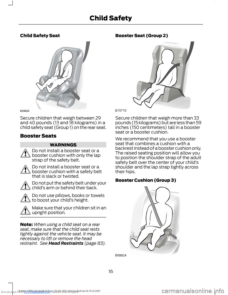 FORD B MAX 2013 1.G User Guide Downloaded from www.Manualslib.com manuals search engine Child Safety Seat
Secure children that weigh between 29and 40 pounds (13 and 18 kilograms) in achild safety seat (Group 1) on the rear seat.
Bo FORD B MAX 2013 1.G User Guide Downloaded from www.Manualslib.com manuals search engine Child Safety Seat
Secure children that weigh between 29and 40 pounds (13 and 18 kilograms) in achild safety seat (Group 1) on the rear seat.
Bo