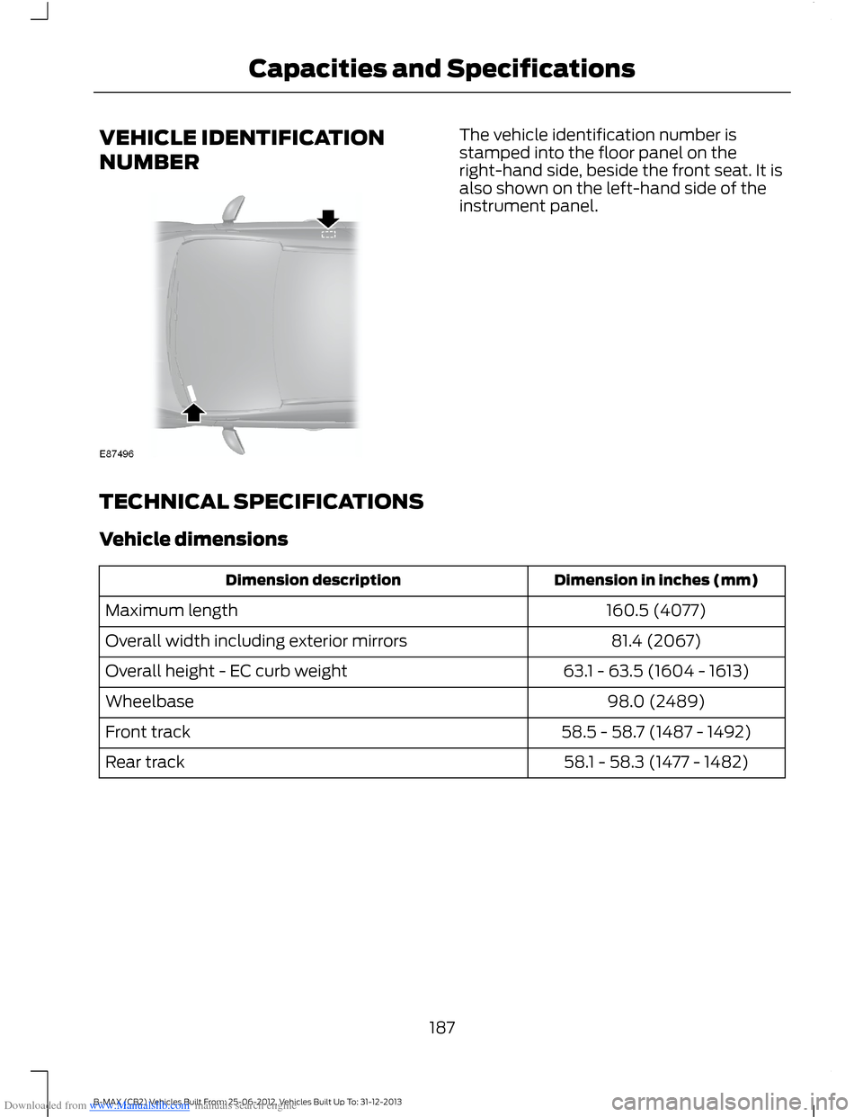 FORD B MAX 2013 1.G Owners Manual Downloaded from www.Manualslib.com manuals search engine VEHICLE IDENTIFICATION
NUMBER
The vehicle identification number isstamped into the floor panel on theright-hand side, beside the front seat. It FORD B MAX 2013 1.G Owners Manual Downloaded from www.Manualslib.com manuals search engine VEHICLE IDENTIFICATION
NUMBER
The vehicle identification number isstamped into the floor panel on theright-hand side, beside the front seat. It