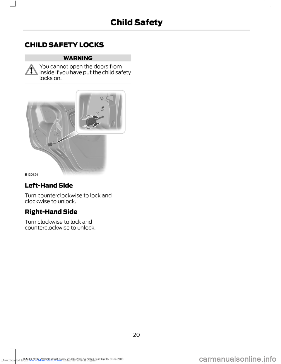 FORD B MAX 2013 1.G Owners Manual Downloaded from www.Manualslib.com manuals search engine CHILD SAFETY LOCKS
WARNING
You cannot open the doors frominside if you have put the child safetylocks on.
Left-Hand Side
Turn counterclockwise FORD B MAX 2013 1.G Owners Manual Downloaded from www.Manualslib.com manuals search engine CHILD SAFETY LOCKS
WARNING
You cannot open the doors frominside if you have put the child safetylocks on.
Left-Hand Side
Turn counterclockwise
