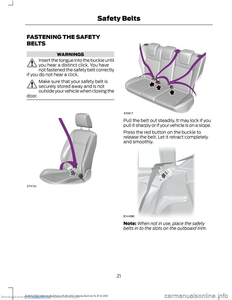 FORD B MAX 2013 1.G Owners Manual Downloaded from www.Manualslib.com manuals search engine FASTENING THE SAFETY
BELTS
WARNINGS
Insert the tongue into the buckle untilyou hear a distinct click. You havenot fastened the safety belt corr