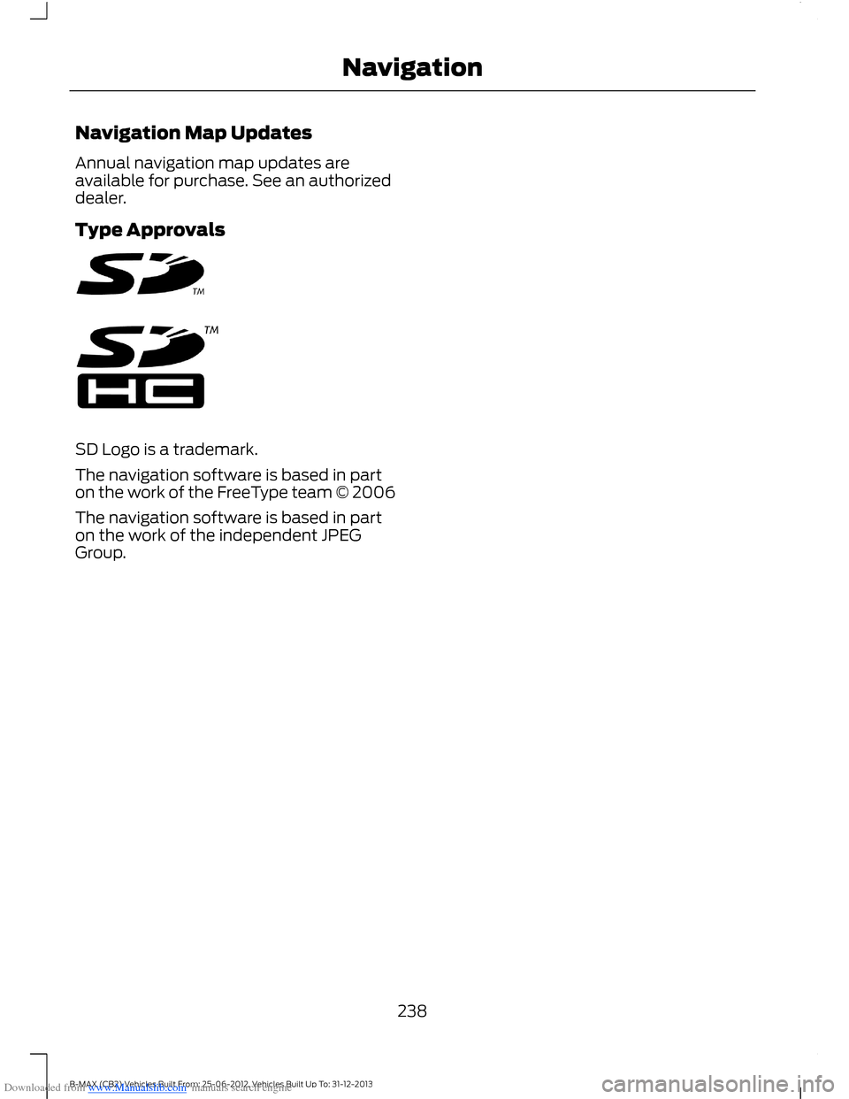 FORD B MAX 2013 1.G Owners Manual Downloaded from www.Manualslib.com manuals search engine Navigation Map Updates
Annual navigation map updates areavailable for purchase. See an authorizeddealer.
Type Approvals
SD Logo is a trademark. FORD B MAX 2013 1.G Owners Manual Downloaded from www.Manualslib.com manuals search engine Navigation Map Updates
Annual navigation map updates areavailable for purchase. See an authorizeddealer.
Type Approvals
SD Logo is a trademark.