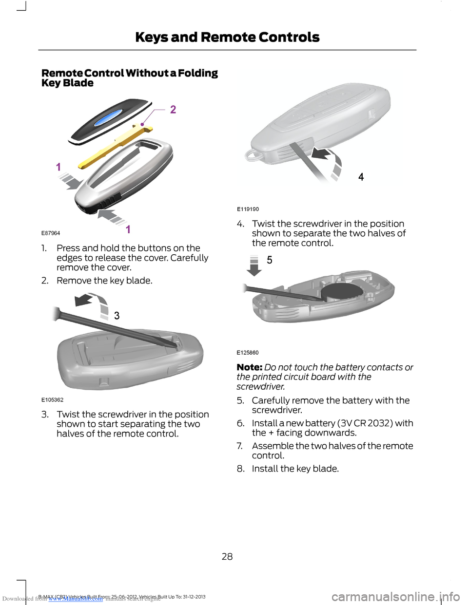 FORD B MAX 2013 1.G Owners Manual Downloaded from www.Manualslib.com manuals search engine Remote Control Without a FoldingKey Blade
1.Press and hold the buttons on theedges to release the cover. Carefullyremove the cover.
2.Remove th