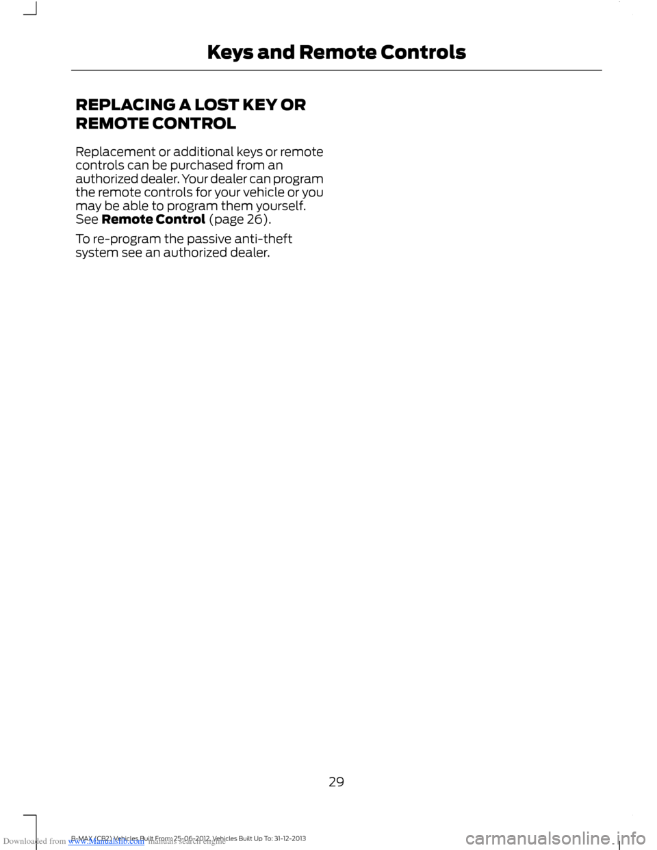 FORD B MAX 2013 1.G Owners Guide Downloaded from www.Manualslib.com manuals search engine REPLACING A LOST KEY OR
REMOTE CONTROL
Replacement or additional keys or remotecontrols can be purchased from anauthorized dealer. Your dealer FORD B MAX 2013 1.G Owners Guide Downloaded from www.Manualslib.com manuals search engine REPLACING A LOST KEY OR
REMOTE CONTROL
Replacement or additional keys or remotecontrols can be purchased from anauthorized dealer. Your dealer