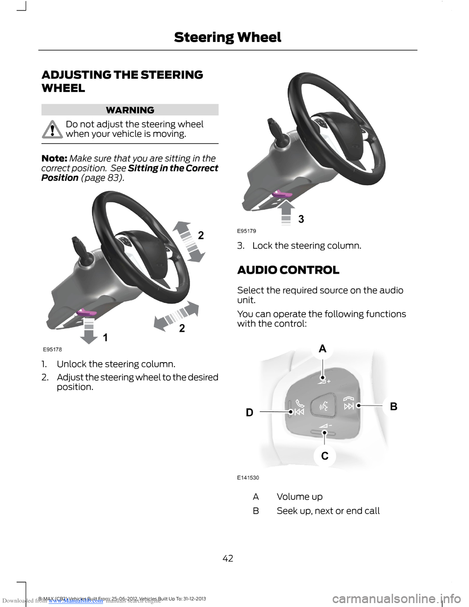 FORD B MAX 2013 1.G Service Manual Downloaded from www.Manualslib.com manuals search engine ADJUSTING THE STEERING
WHEEL
WARNING
Do not adjust the steering wheelwhen your vehicle is moving.
Note:Make sure that you are sitting in thecor