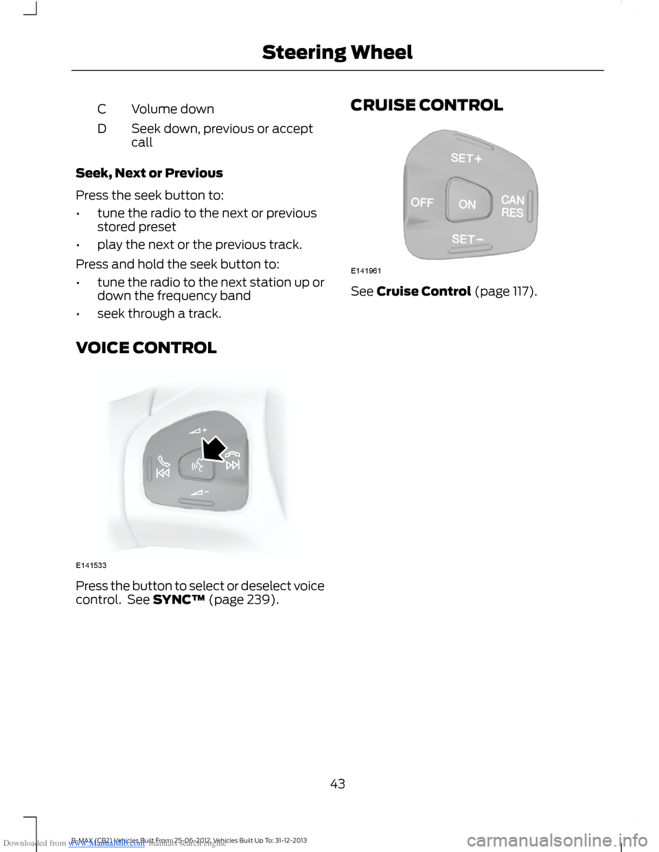 FORD B MAX 2013 1.G Service Manual Downloaded from www.Manualslib.com manuals search engine Volume downC
Seek down, previous or acceptcallD
Seek, Next or Previous
Press the seek button to:
•tune the radio to the next or previousstore