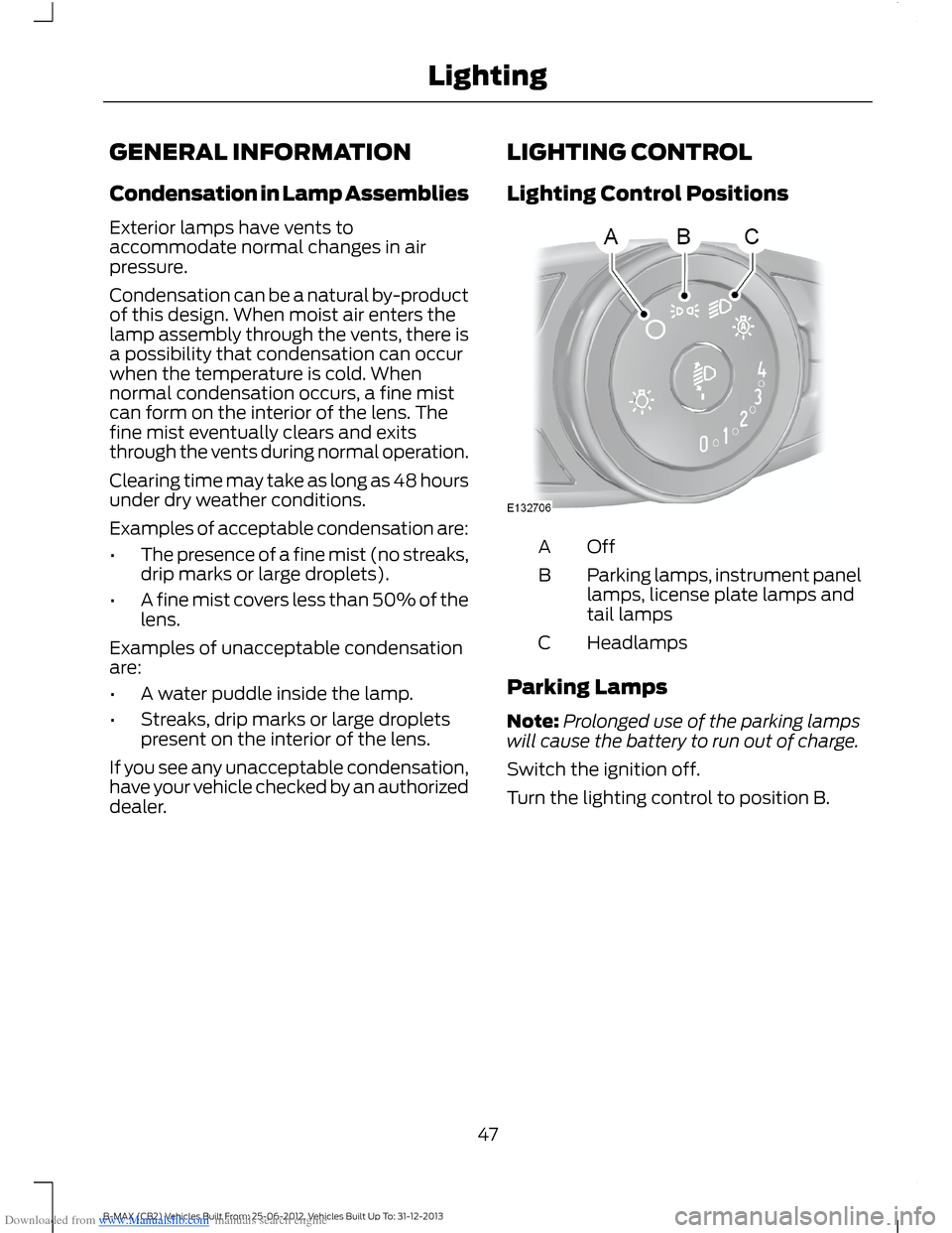 FORD B MAX 2013 1.G Owners Manual Downloaded from www.Manualslib.com manuals search engine GENERAL INFORMATION
Condensation in Lamp Assemblies
Exterior lamps have vents toaccommodate normal changes in airpressure.
Condensation can be 