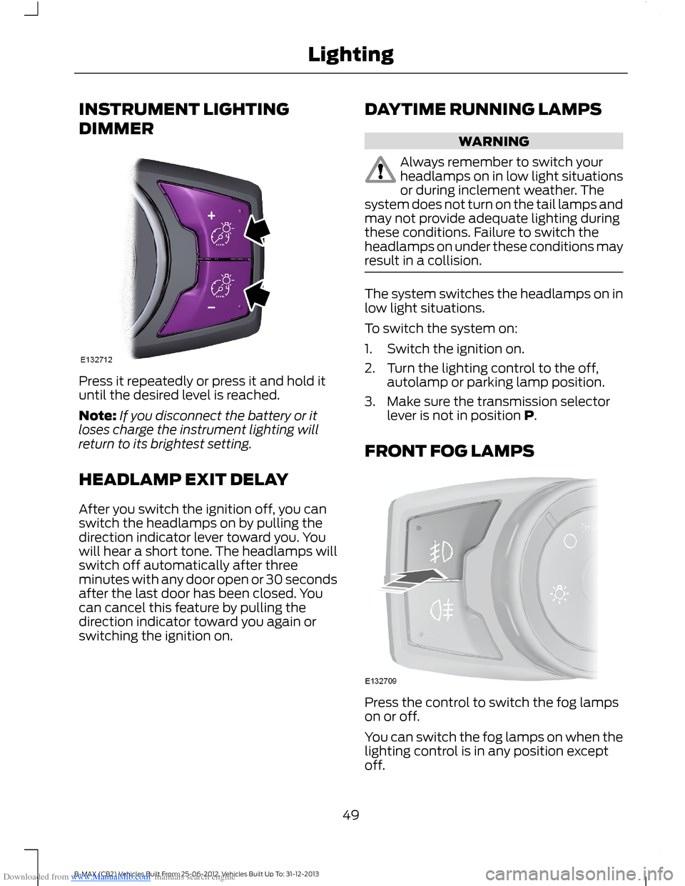 FORD B MAX 2013 1.G Owners Manual Downloaded from www.Manualslib.com manuals search engine INSTRUMENT LIGHTING
DIMMER
Press it repeatedly or press it and hold ituntil the desired level is reached.
Note:If you disconnect the battery or